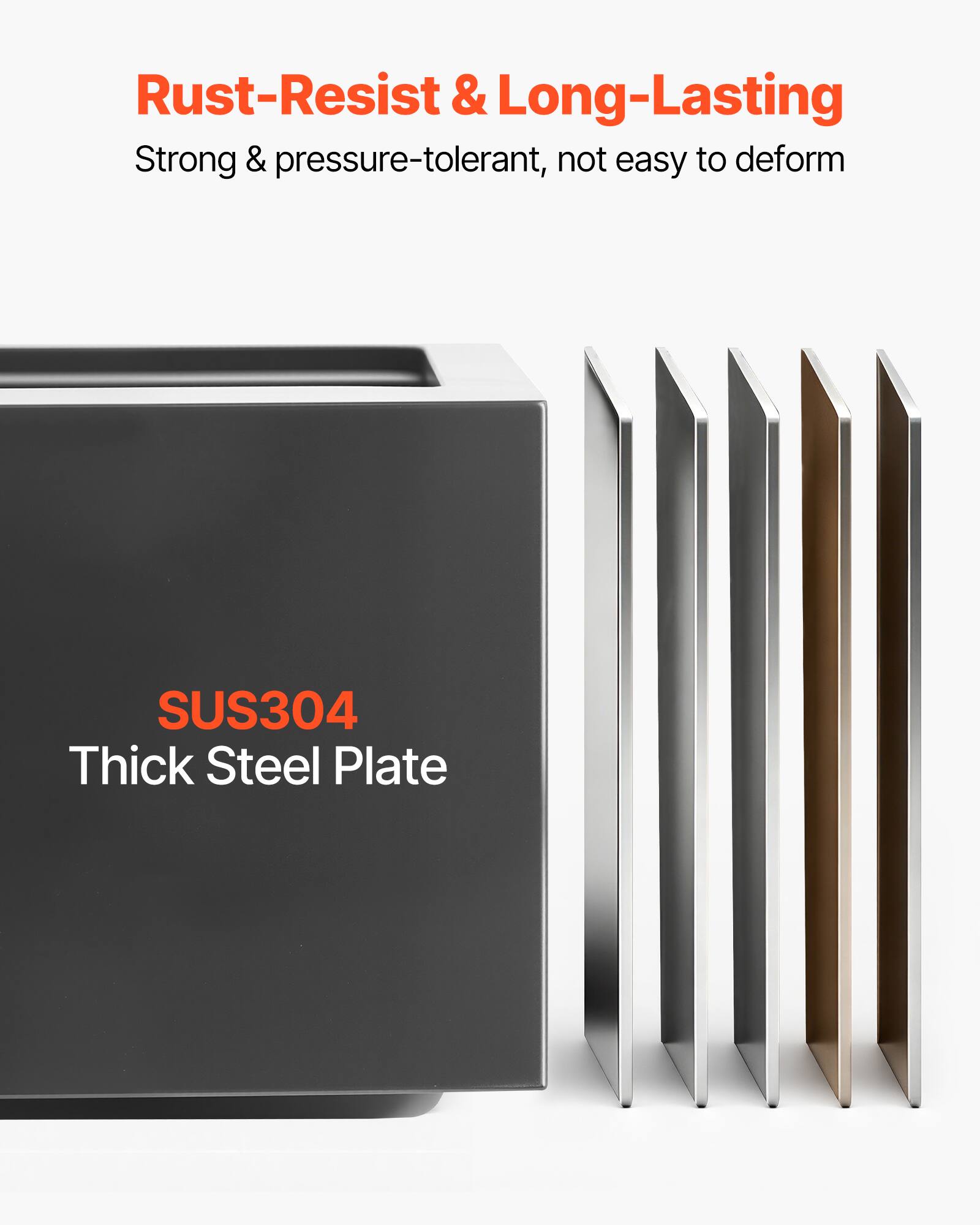 Rust-Resist & Long-Lasting  
Strong & pressure-tolerant, not easy to deform  
SUS304 Thick Steel Plate