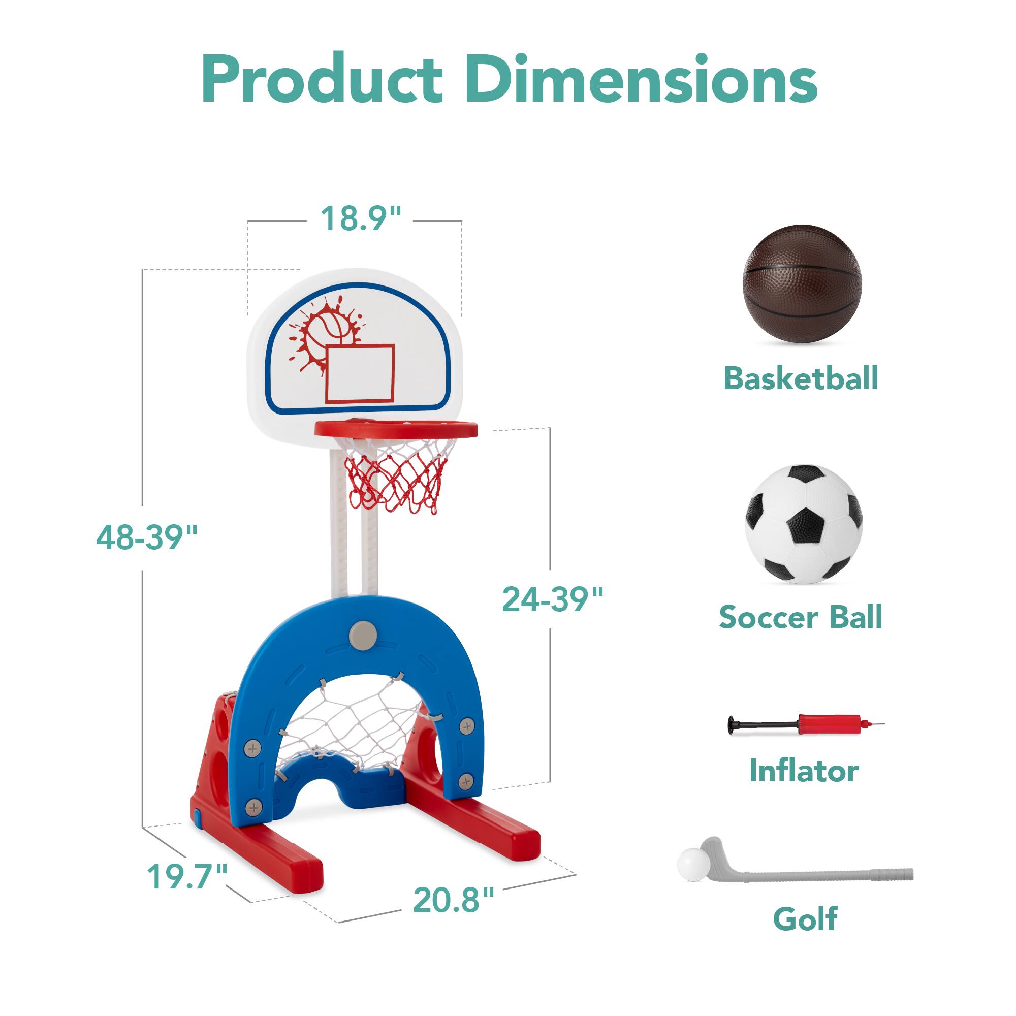 Product Dimensions

- Basketball: 18.9"
- Soccer Ball: 24-39"
- Inflator: 19.7"
- Golf: 20.8"

Basketball
Soccer Ball
Inflator
Golf

48-39"