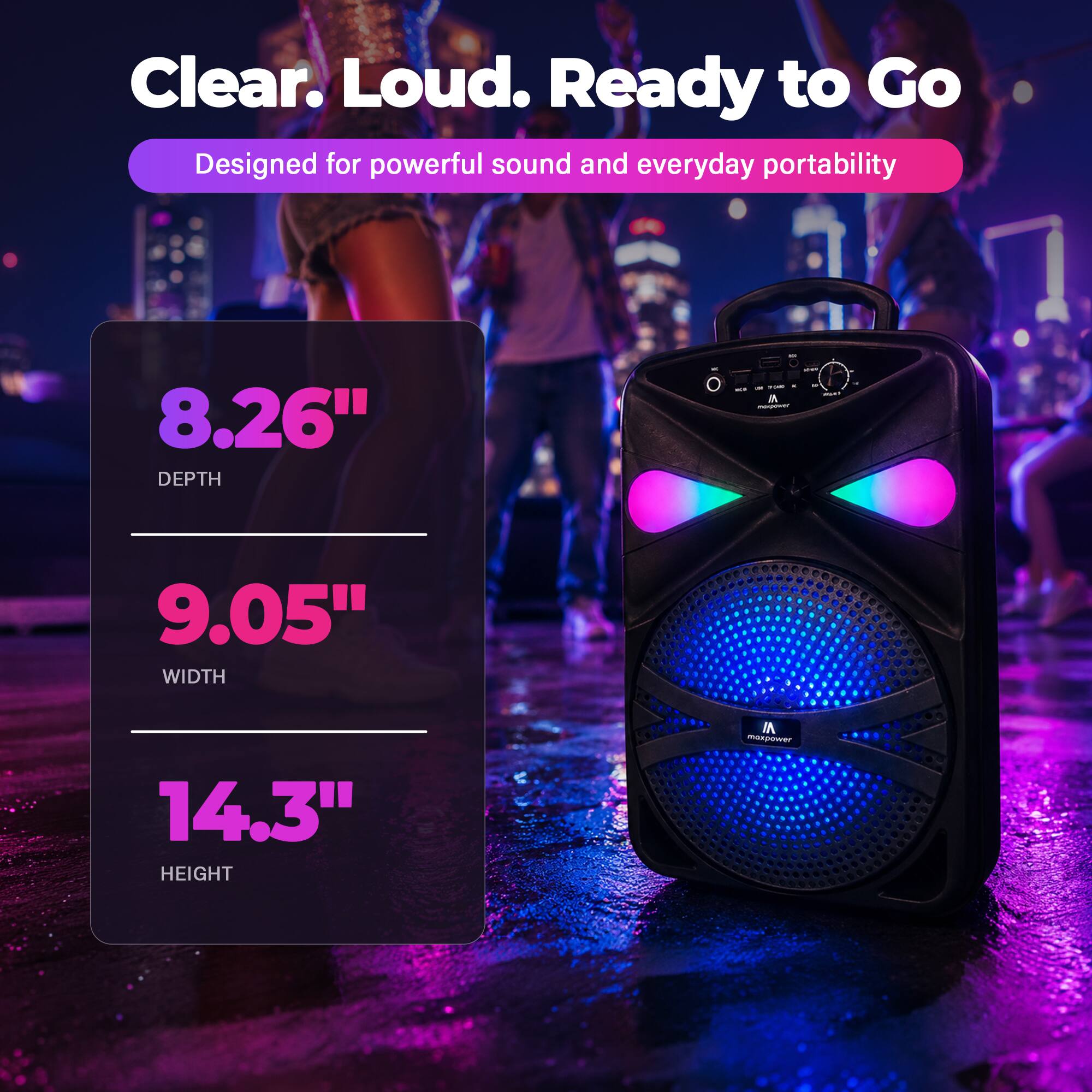 Clear. Loud. Ready to Go  
Designed for powerful sound and everyday portability  

8.26" DEPTH  
9.05" WIDTH  
14.3" HEIGHT