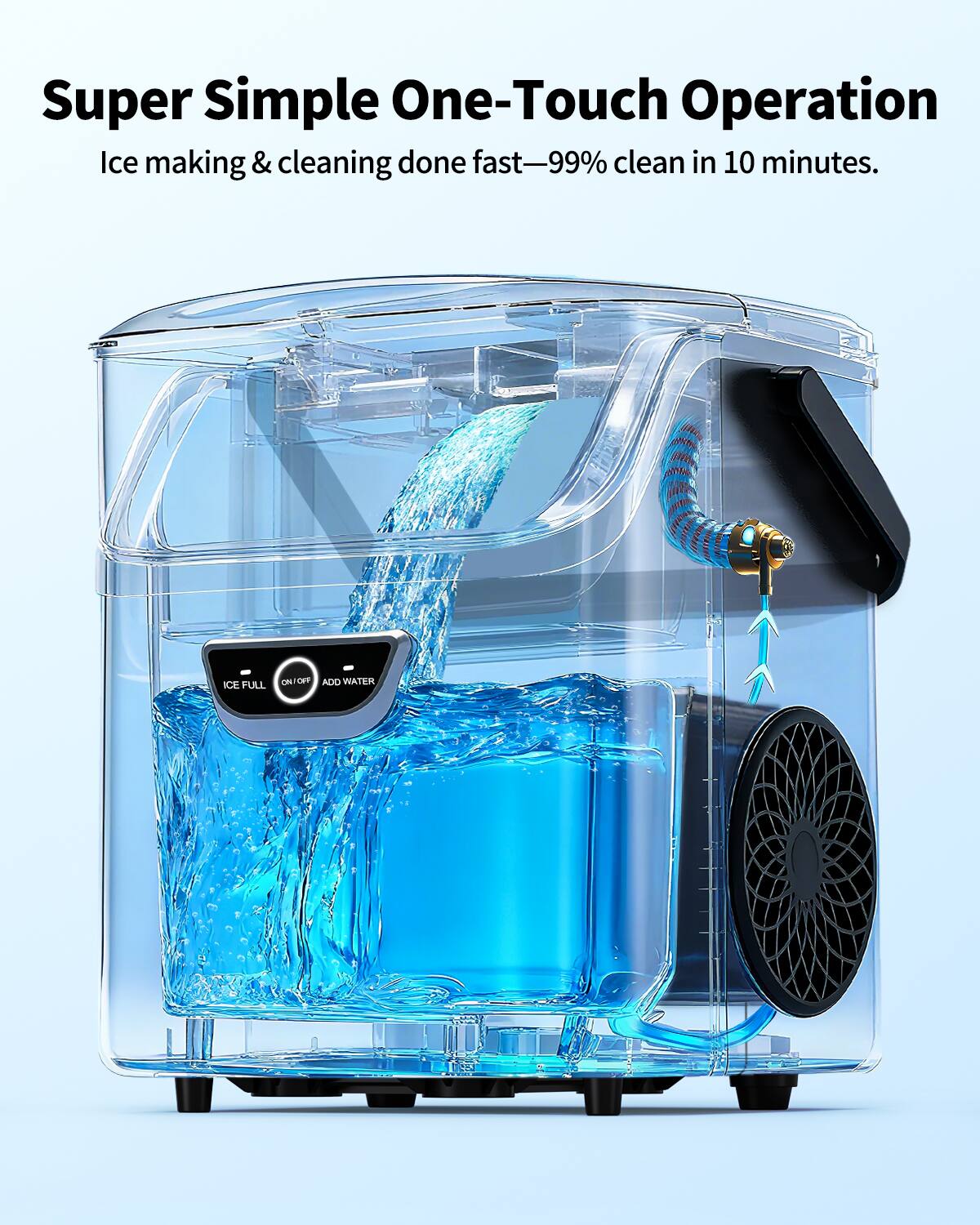 Super Simple One-Touch Operation  
Ice making & cleaning done fast—99% clean in 10 minutes.  

ICE FULL  
ON/OFF  
ADD WATER