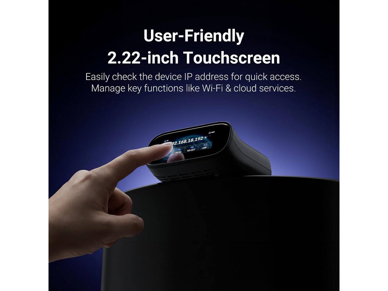 User-Friendly 2.22-inch Touchscreen  
Easily check the device IP address for quick access.  
Manage key functions like Wi-Fi & cloud services.  

GM 92.168.18.192  
HO-OUT 10%