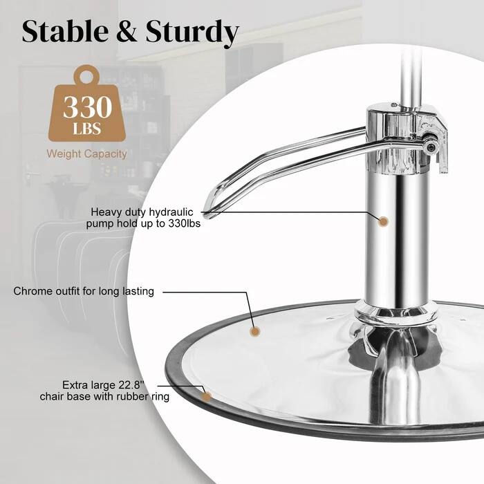 Stable & Sturdy

330 LBS  
Weight Capacity

Heavy duty hydraulic pump hold up to 330lbs

Chrome outfit for long lasting

Extra large 22.8" chair base with rubber ring