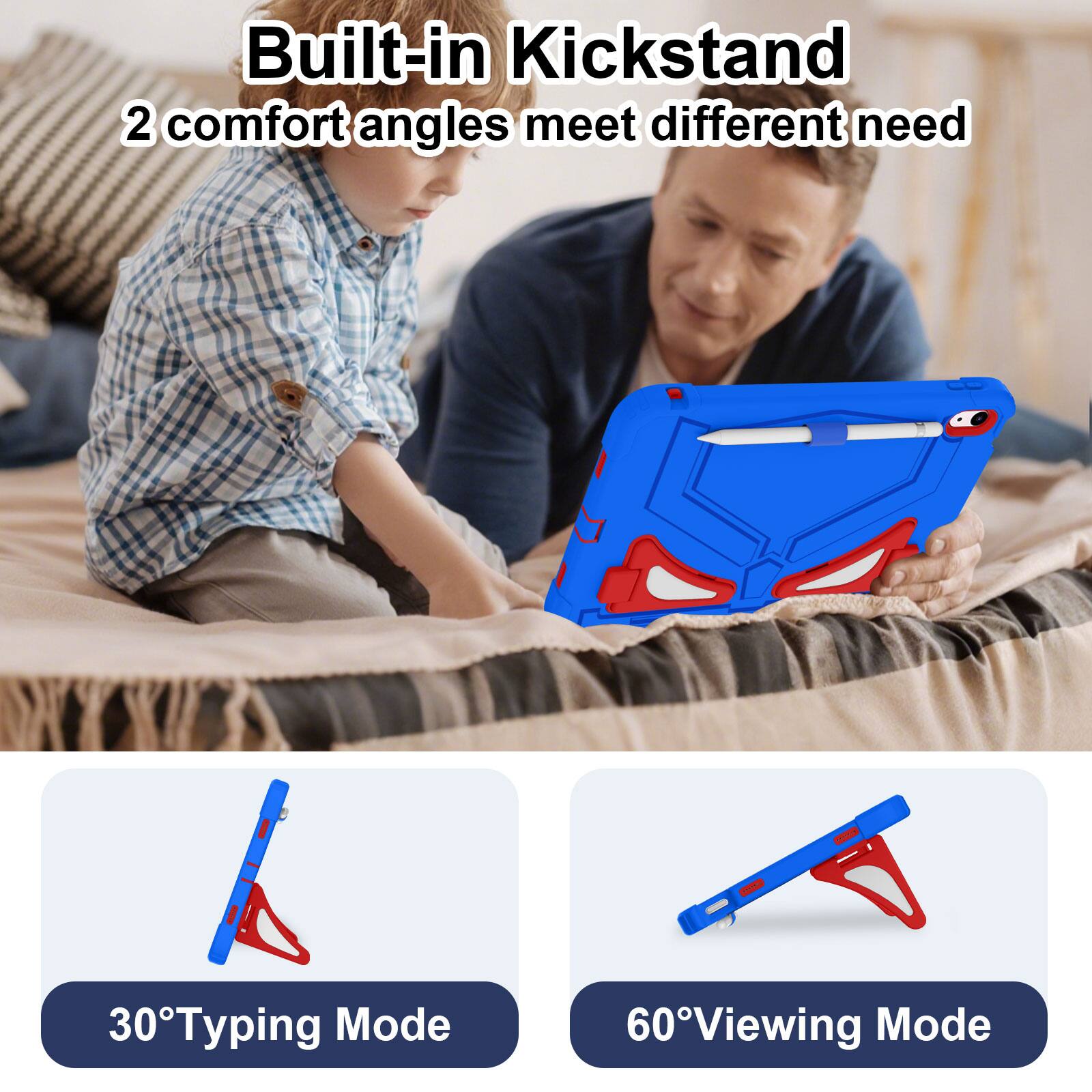 Built-in Kickstand  
2 comfort angles meet different need  
30° Typing Mode  
60° Viewing Mode
