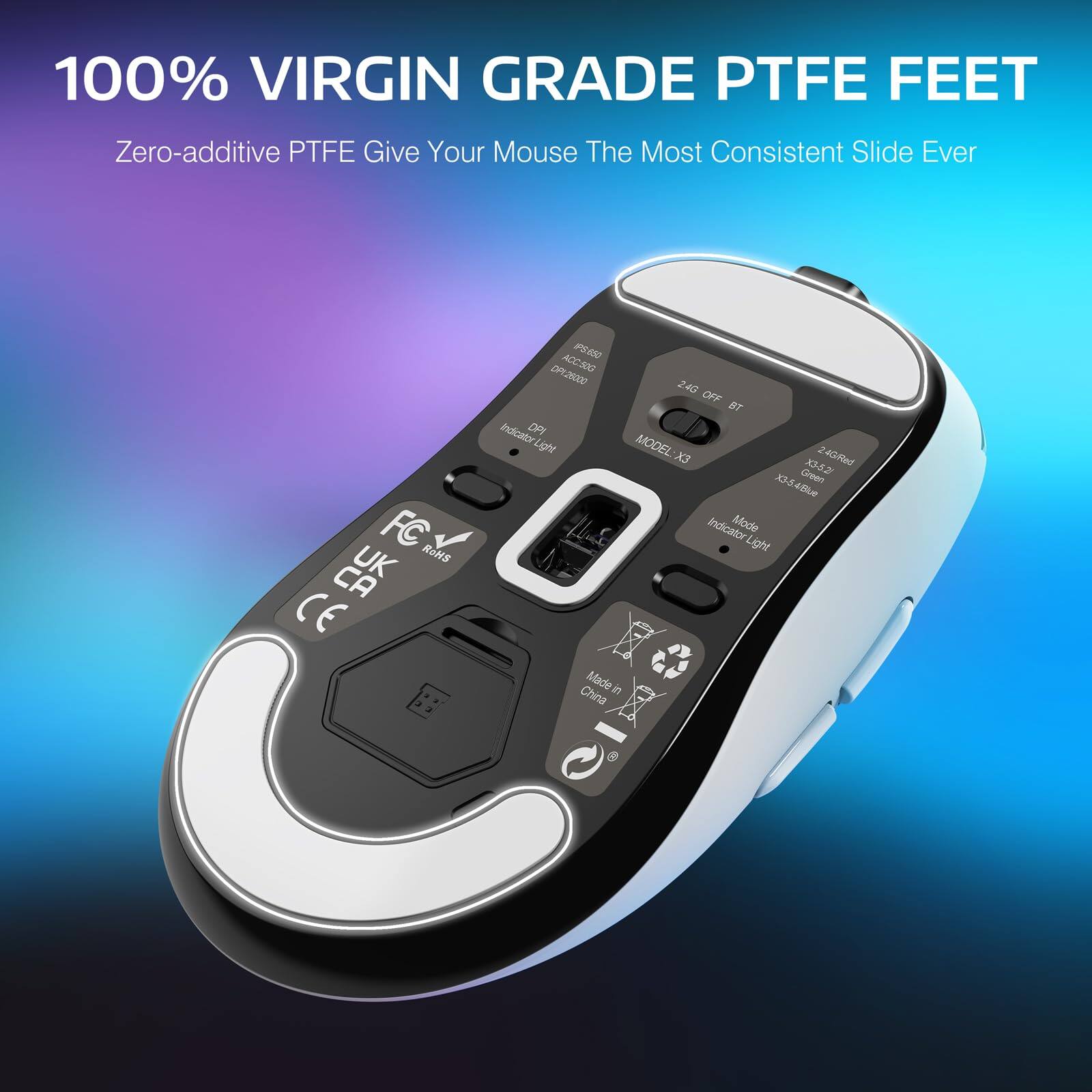 100% VIRGIN GRADE PTFE FEET  
Zero-additive PTFE Give Your Mouse The Most Consistent Slide Ever  

MODEL X3  
24G OFF ST  
Indicato Mode Light  
Made in China  

FC RGHS U CE PIE A0C50G 0F26000  
24GMed C  
33-52 X3-54Bk  
Indicato Mode Light  

UK CA  
CE  

Made in China