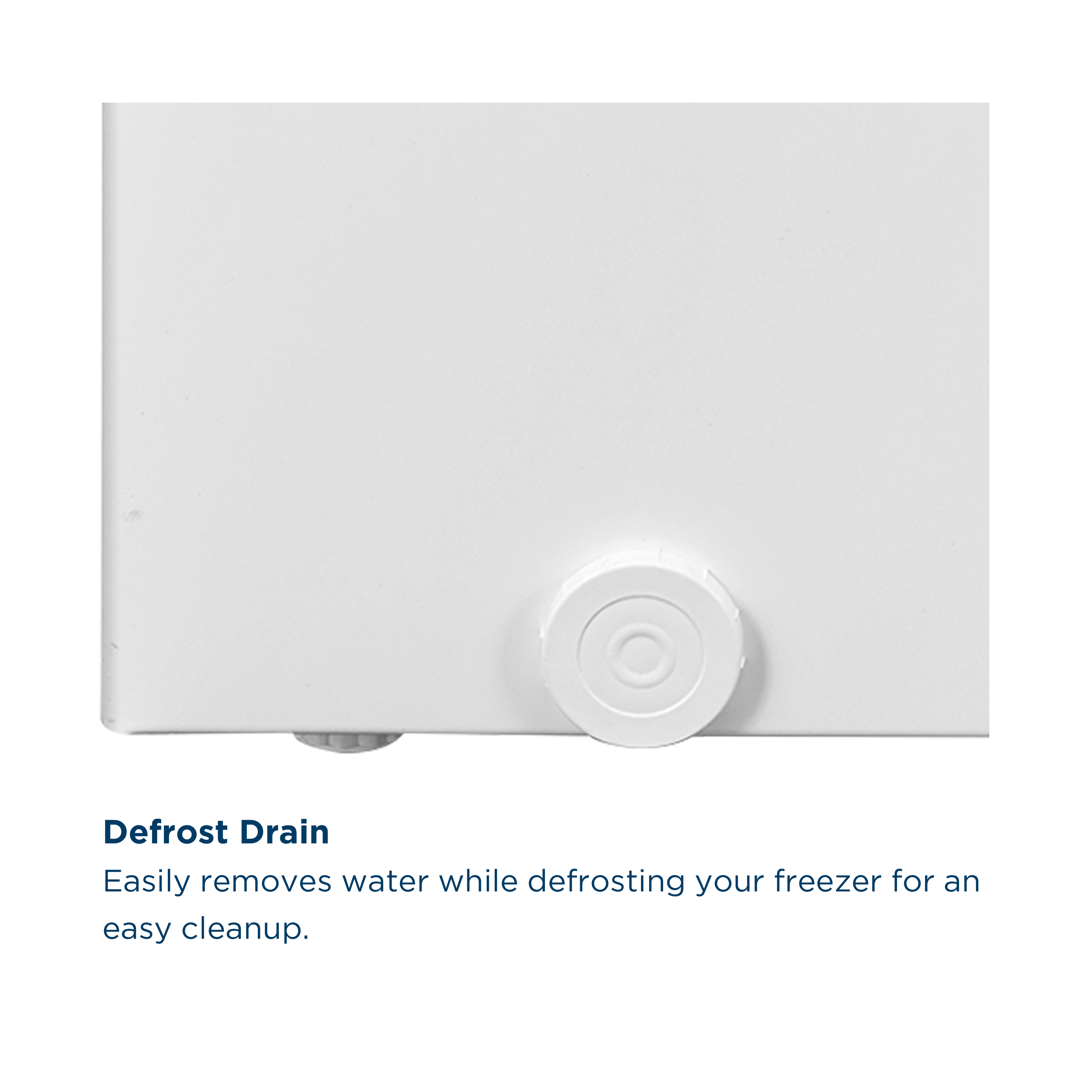 Defrost Drain  
Easily removes water while defrosting your freezer for an easy cleanup.