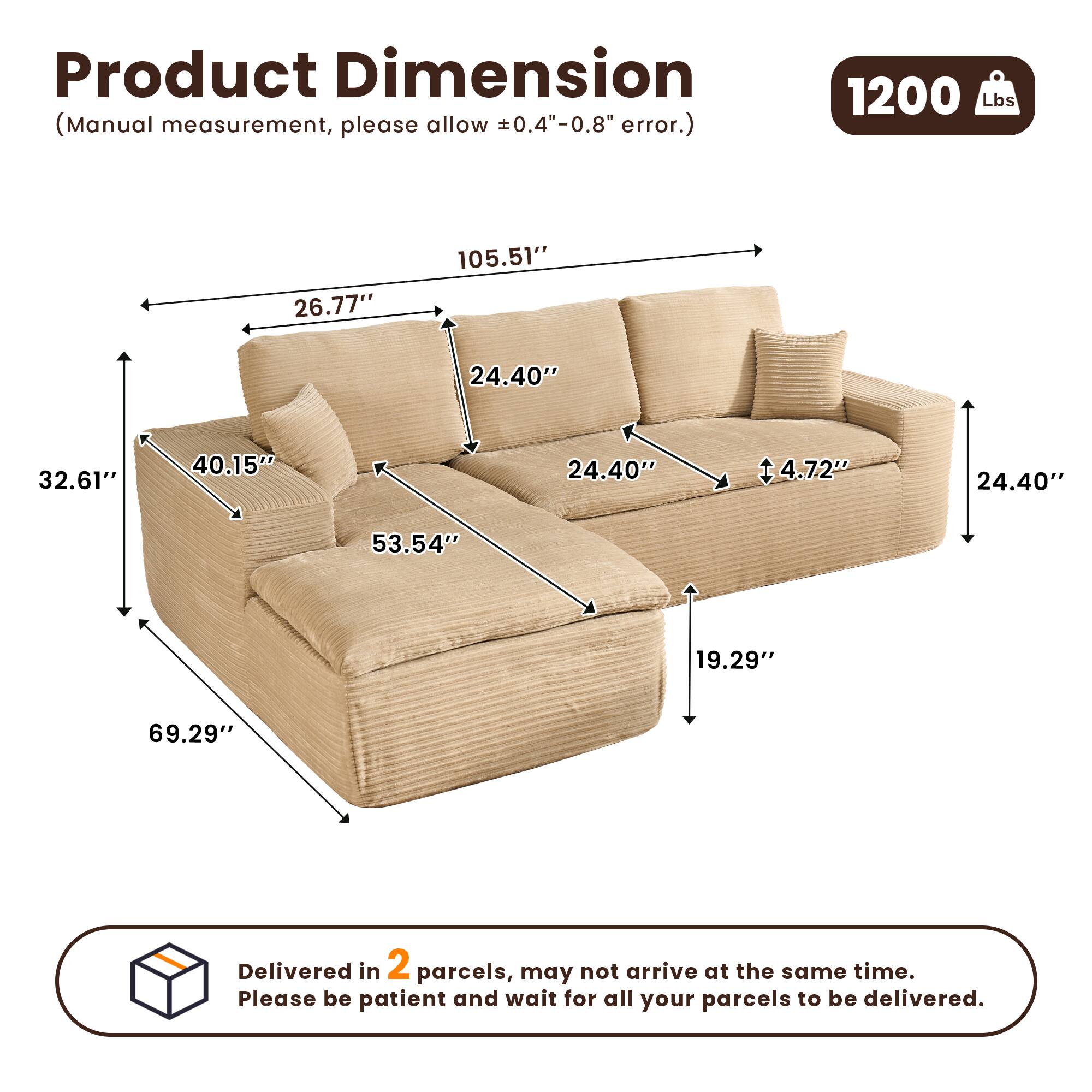 Product Dimension  
(Manual measurement, please allow ±0.4"-0.8" error.)  

1200 Lbs  

Dimensions:  
- 105.51"  
- 69.29"  
- 32.61"  
- 40.15"  
- 53.54"  
- 26.77"  
- 24.40"  
- 4.72"  
- 24.40"  
- 19.29"  
- 24.40"  

Delivered in 2 parcels, may not arrive at the same time. Please be patient and wait for all your parcels to be delivered.