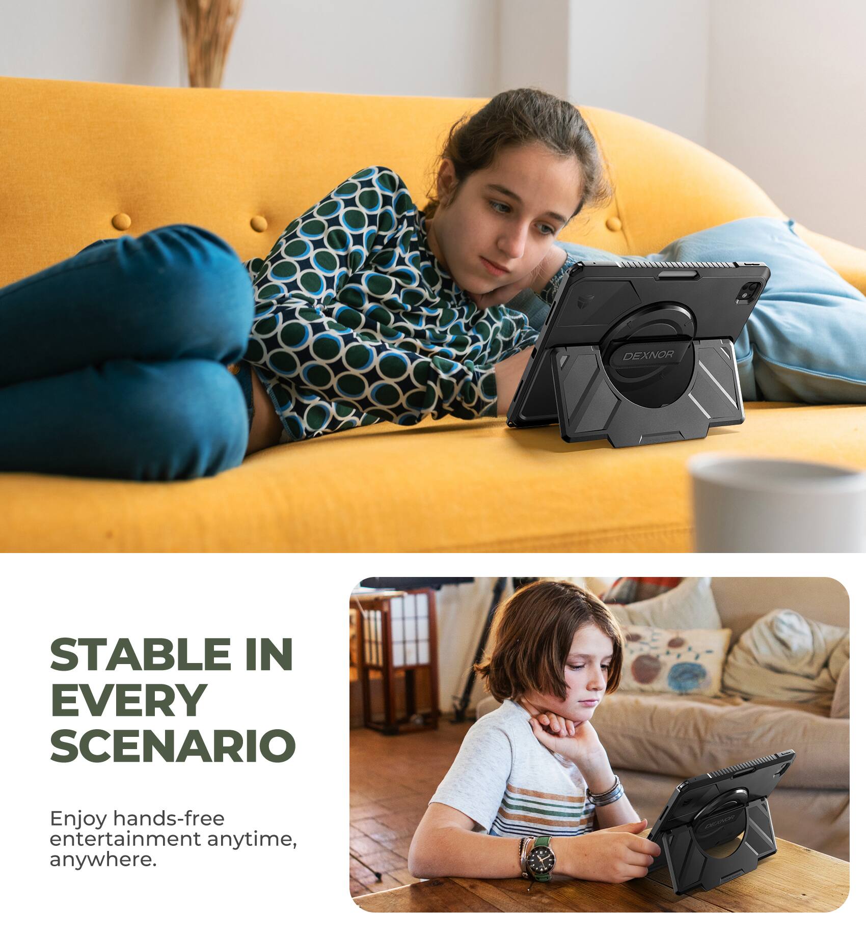 DEXNOR  
STABLE IN EVERY SCENARIO  
Enjoy hands-free entertainment anytime, anywhere.