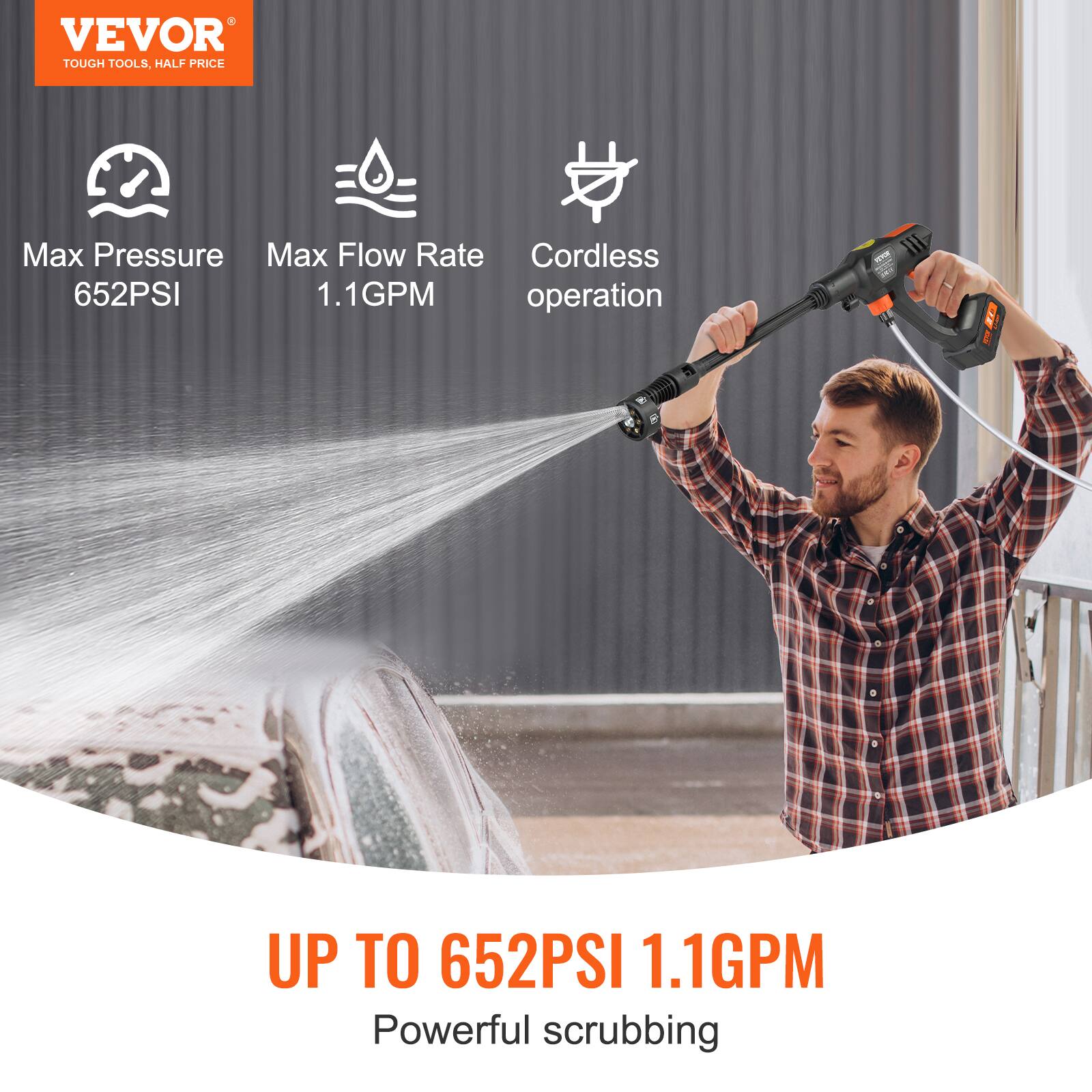 VEVOR  
TOUGH TOOLS, HALF PRICE  

Max Pressure  
652PSI  

Max Flow Rate  
1.1GPM  

Cordless operation  

UP TO 652PSI 1.1GPM  
Powerful scrubbing
