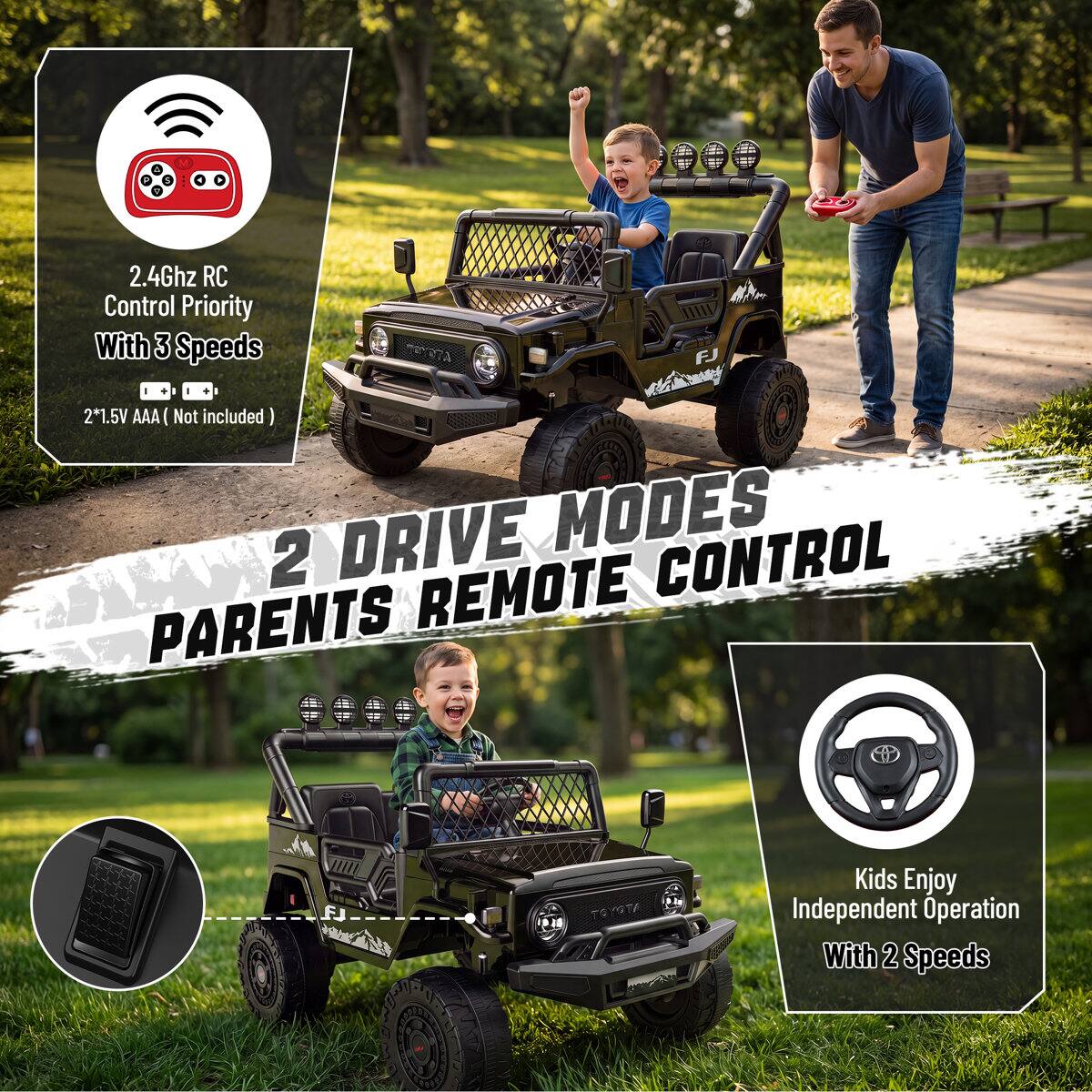 2.4Ghz RC Control Priority With 3 Speeds  
2*1.5V AAA (Not included)  
2 DRIVE MODES CONTROL PARENTS REMOTE  
Kids Enjoy Independent Operation With 2 Speeds