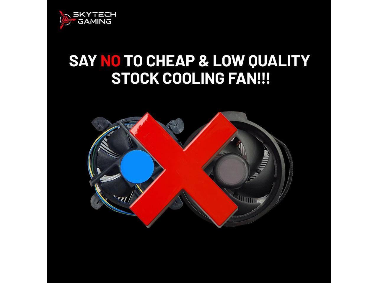 SKYTECH GAMING  
SAY NO TO CHEAP & LOW QUALITY STOCK COOLING FAN!!!