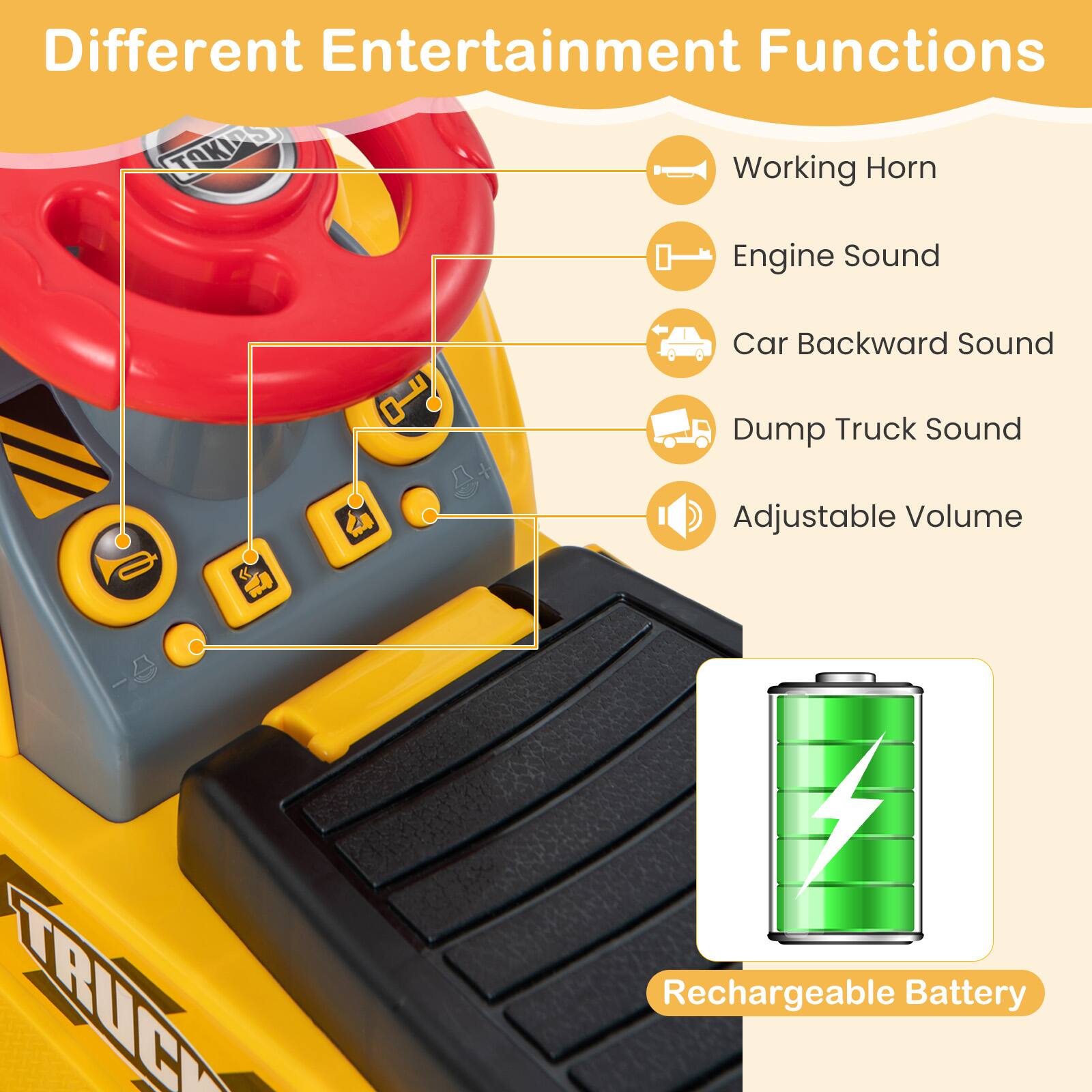 Different Entertainment Functions

- Working Horn
- Engine Sound
- Car Backward Sound
- Dump Truck Sound
- Adjustable Volume
- Rechargeable Battery