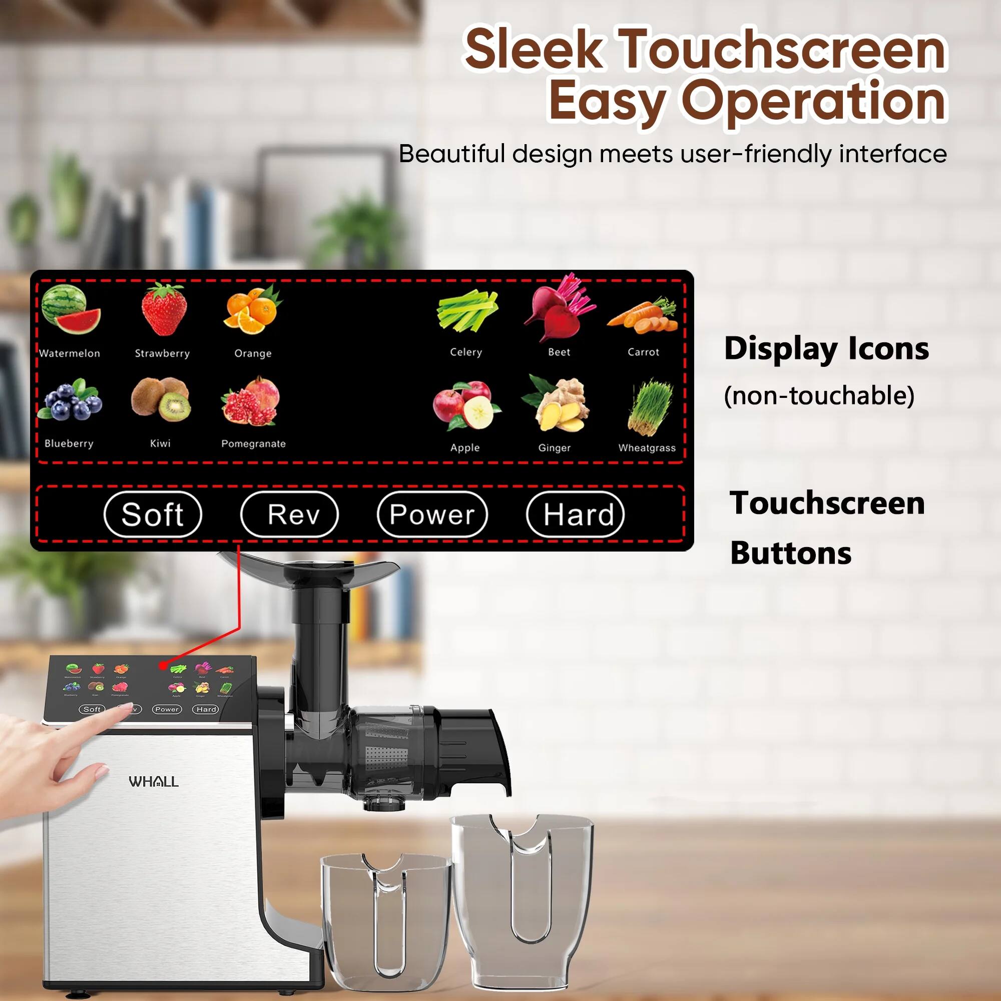 Sleek Touchscreen  
Easy Operation  
Beautiful design meets user-friendly interface  

Display Icons (non-touchable)  
- Watermelon  
- Strawberry  
- Orange  
- Celery  
- Beet  
- Carrot  
- Blueberry  
- Kiwi  
- Pomegranate  
- Apple  
- Ginger  
- Wheatgrass  

Touchscreen Buttons  
- Soft  
- Rev  
- Power  
- Hard  

WHALL