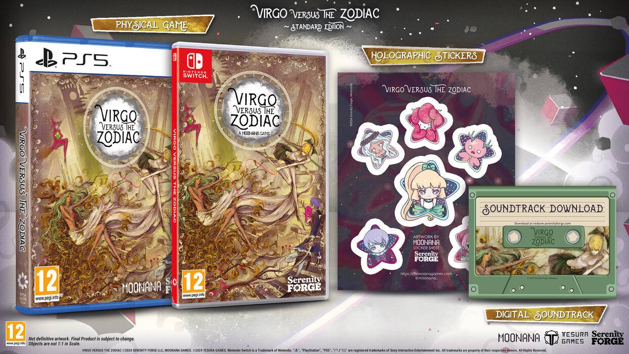 **VIRGO VERSUS THE ZODIAC - STANDARD EDITION**

**PHYSICAL GAME**
- PS5
- NINTENDO SWITCH

**Holographic Stickers**
- VIRGO VERSUS THE ZODIAC

**Soundtrack Download**
- Download at: [serenityforge.com](https://serenityforge.com)

**Artwork**
- VIRGO VERSUS THE ZODIAC
- MOONANA
- Serenity FORGE

**Not definitive artwork. Final Product is subject to change.**
- Objects are not 1:1 in scale.

**12** (PEGI rating)

**VIRGO VERSUS THE ZODIAC 2024**
- SERENITY FORGE LLC
- MOONANA GAMES

**PS5, NINTENDO SWITCH, "PlayStation" PS5, "PlayStation" DIGITAL SOUNDTRACK**
- Trademarks of Sony Interactive Entertainment LLC

**All trademarks are the property of their respective holders. All rights reserved.**