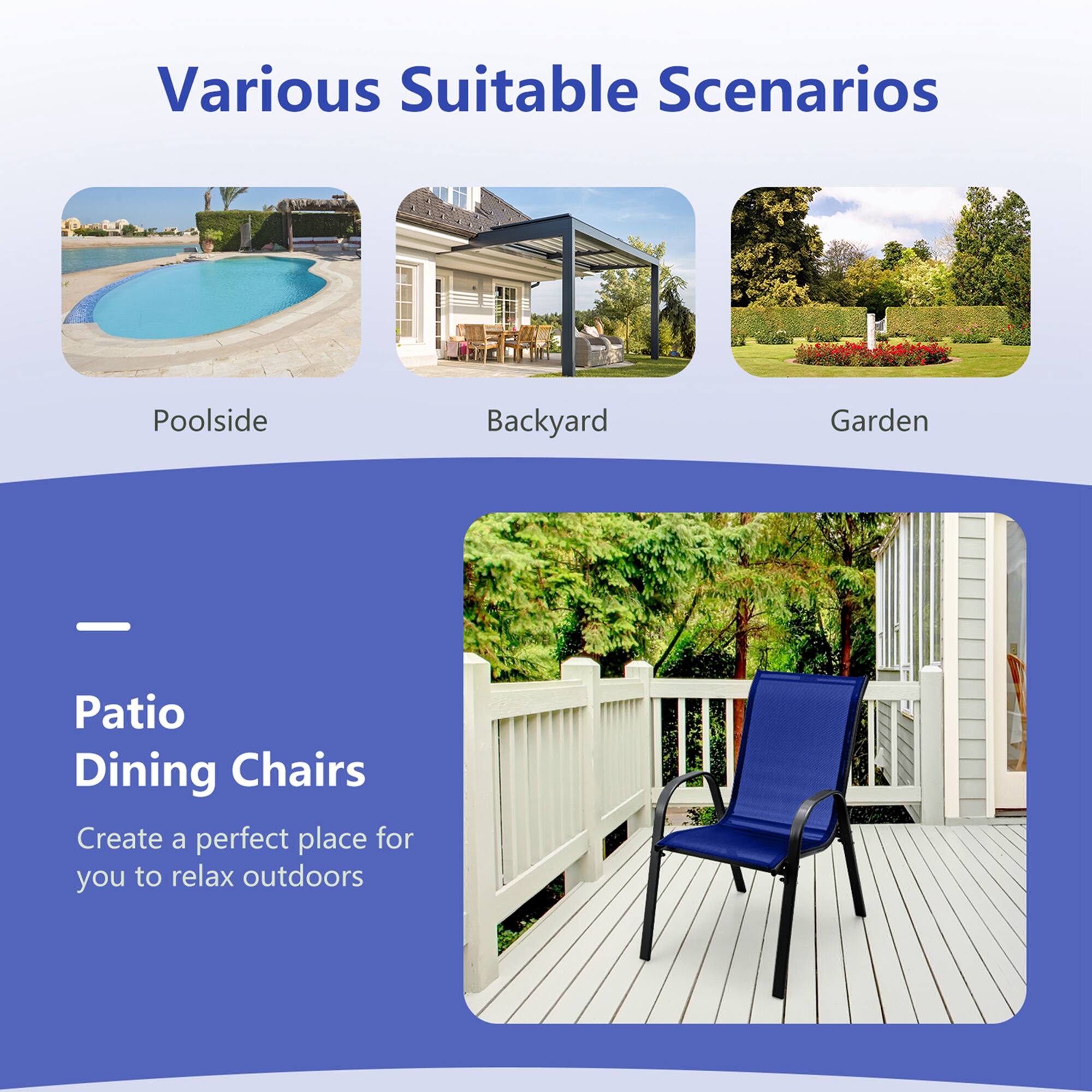 Various Suitable Scenarios

Poolside
Backyard
Garden

Patio Dining Chairs
Create a perfect place for you to relax outdoors