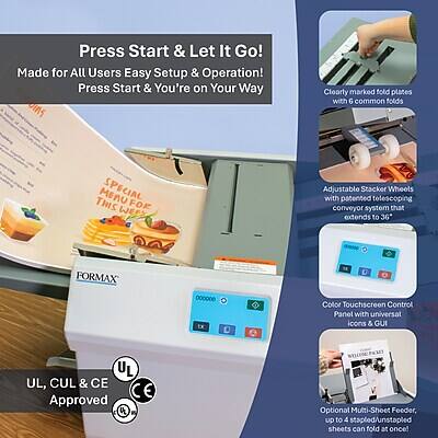 Press Start & Let It Go!  
Made for All Users Easy Setup & Operation!  
Press Start & You're on Your Way  

Clearly marked fold plates with common folds  

THIS MENU SPECIAL FOR WEEK  

Adjustable Stacker Wheels with patented telescoping conveyor system that extends to 36"  

FORMAX  

Color Touchscreen Control Panel with universal icons & GUI  

UL, CUL & CE Approved  

Optional Multi-Shoot Feeder, up to 4 stapled/unstapled sheets can fold at once!