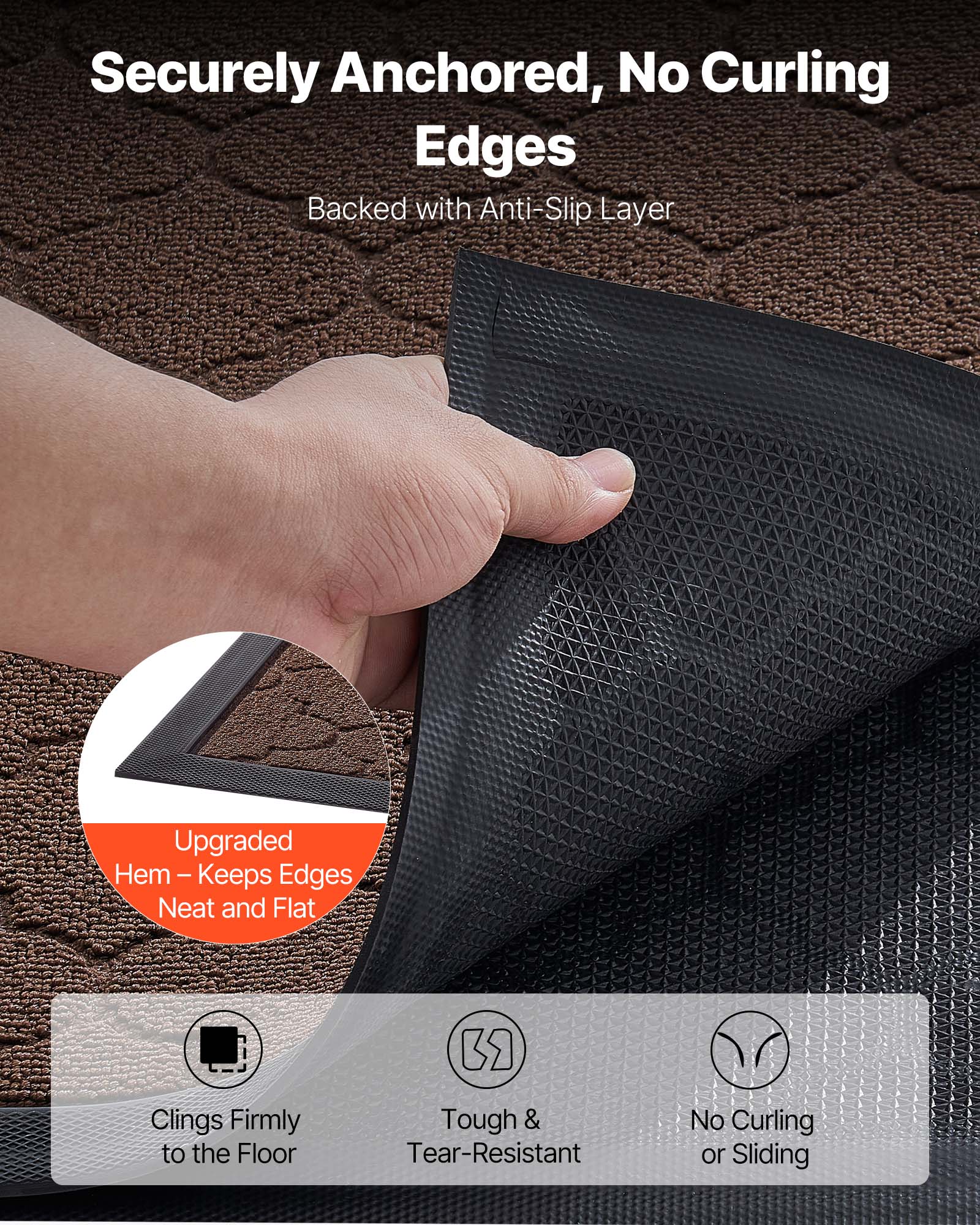 Securely Anchored, No Curling Edges  
Backed with Anti-Slip Layer  

Upgraded Hem – Keeps Edges Neat and Flat  

Clinging Firmly to the Floor  
Tough & Tear-Resistant  
No Curling or Sliding