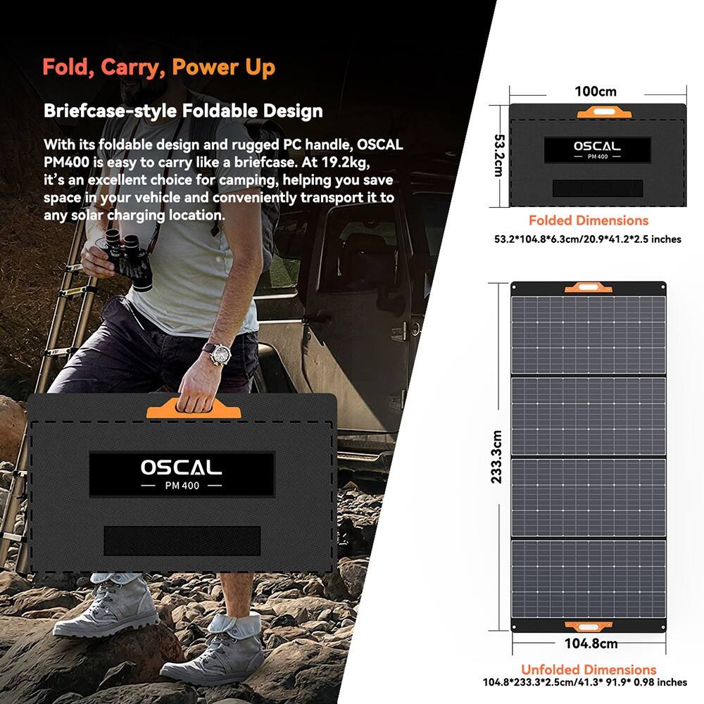 Fold, Carry, Power Up

Briefcase-style Foldable Design

With its foldable design and rugged PC handle, OSCAL PM400 is easy to carry like a briefcase. At 19.2kg, it's an excellent choice for camping, helping you save space in your vehicle and conveniently transport it to any solar charging location.

Folded Dimensions
53.2*104.8*6.3cm/20.9*41.2*2.5 inches

Unfolded Dimensions
104.8*233.3*2.5cm/41.9*91.9*0.98 inches