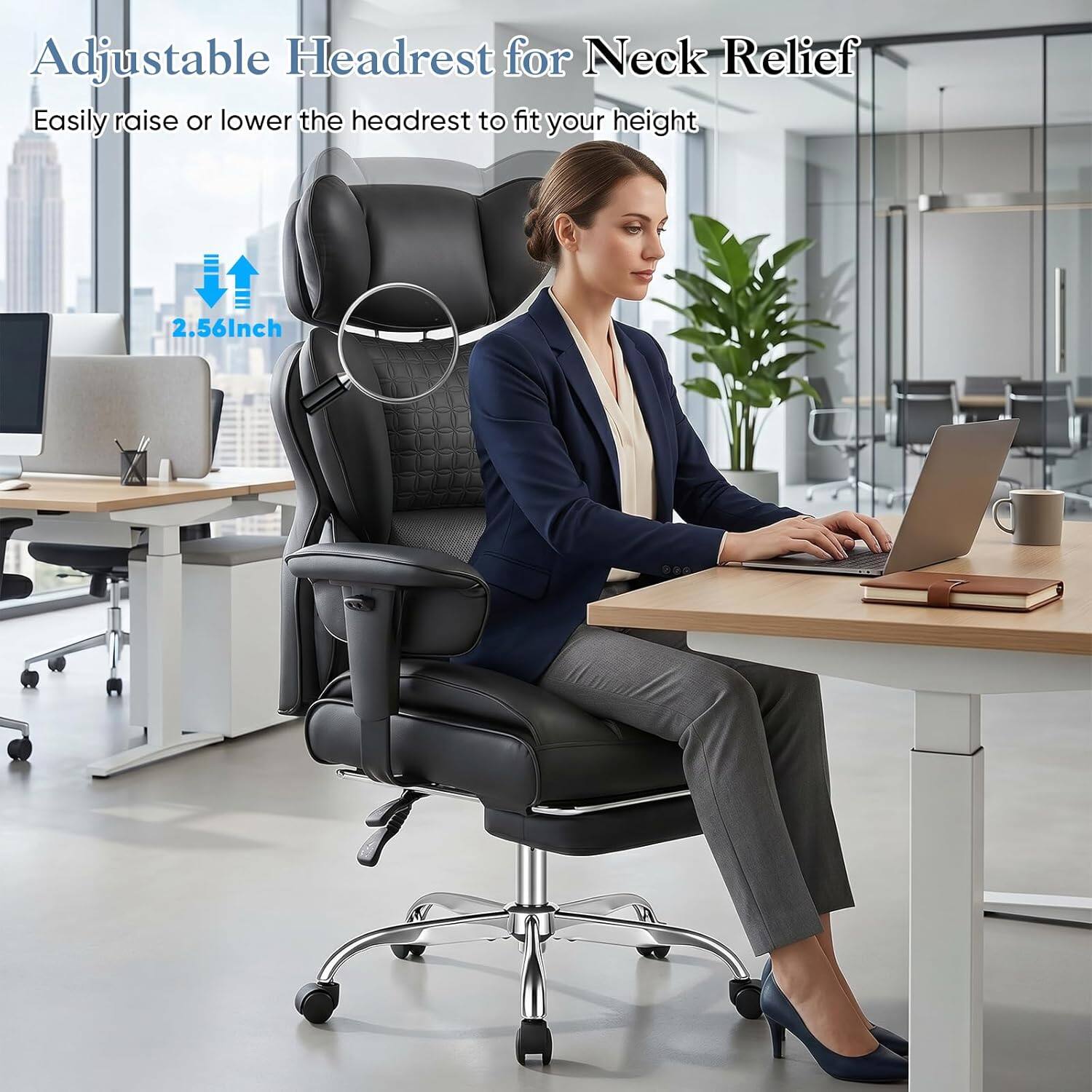 Adjustable Headrest for Neck Relief  
Easily raise or lower the headrest to fit your height  
2.56Inch