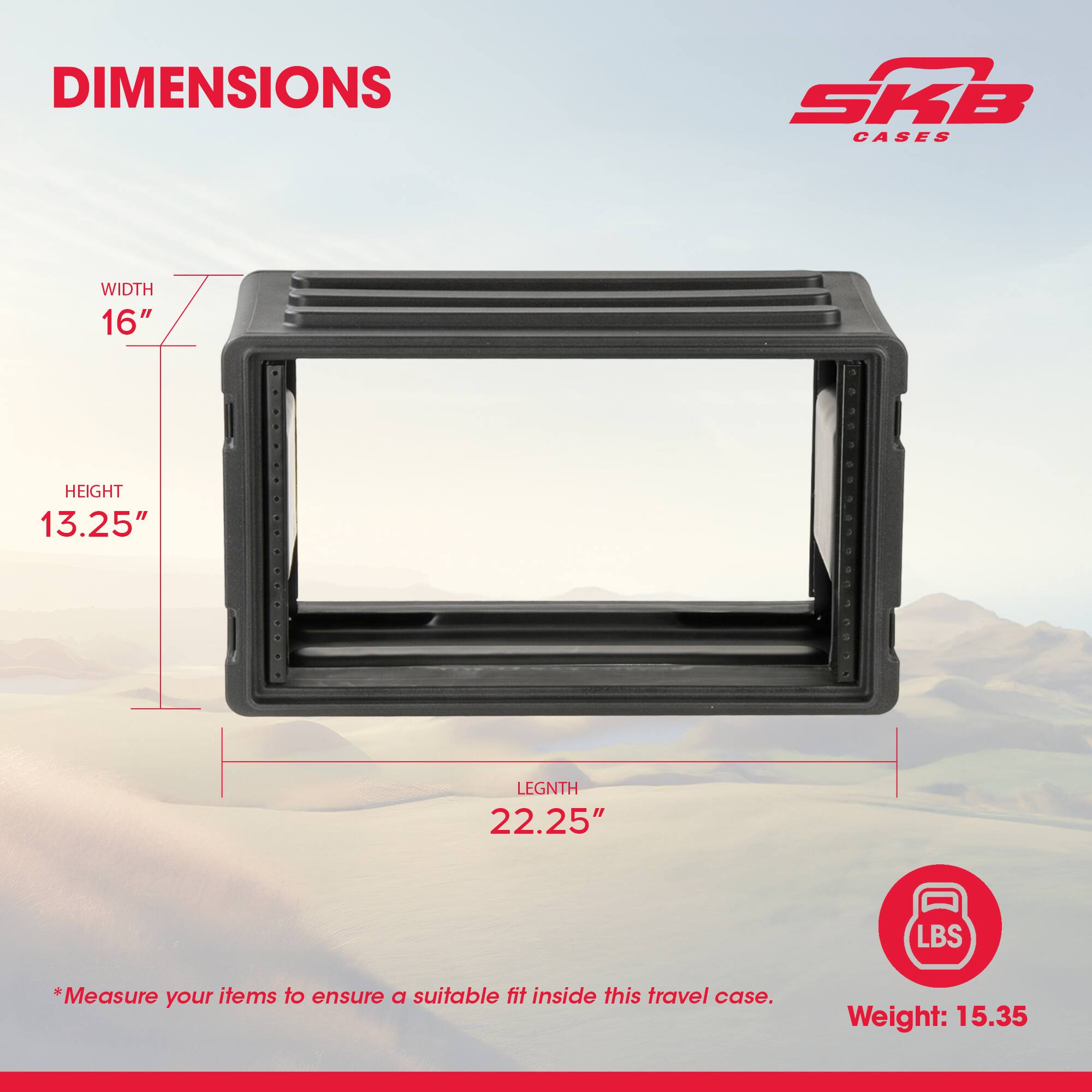 DIMENSIONS SKB CASES  
WIDTH 16"  
HEIGHT 13.25"  
LENGTH 22.25"  

*Measure your items to ensure a suitable fit inside this travel case.  

Weight: 15.35 LBS
