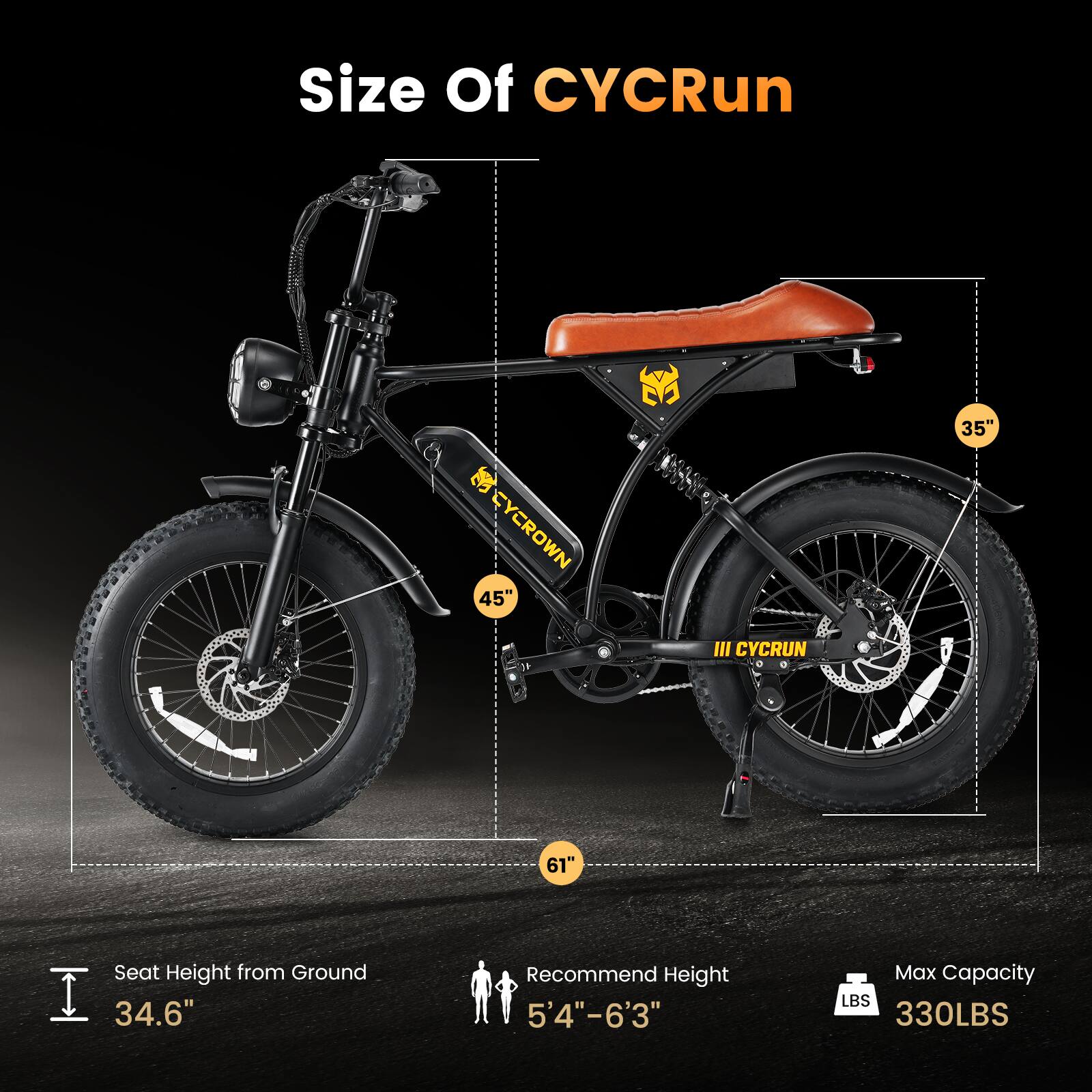 Size Of CYCRun

30" CYCROWN 45"
III CYCRUN
35"
61"

Seat Height from Ground 34.6"
Recommend Height 5'4"-6'3"
Max Capacity LBS 330LBS