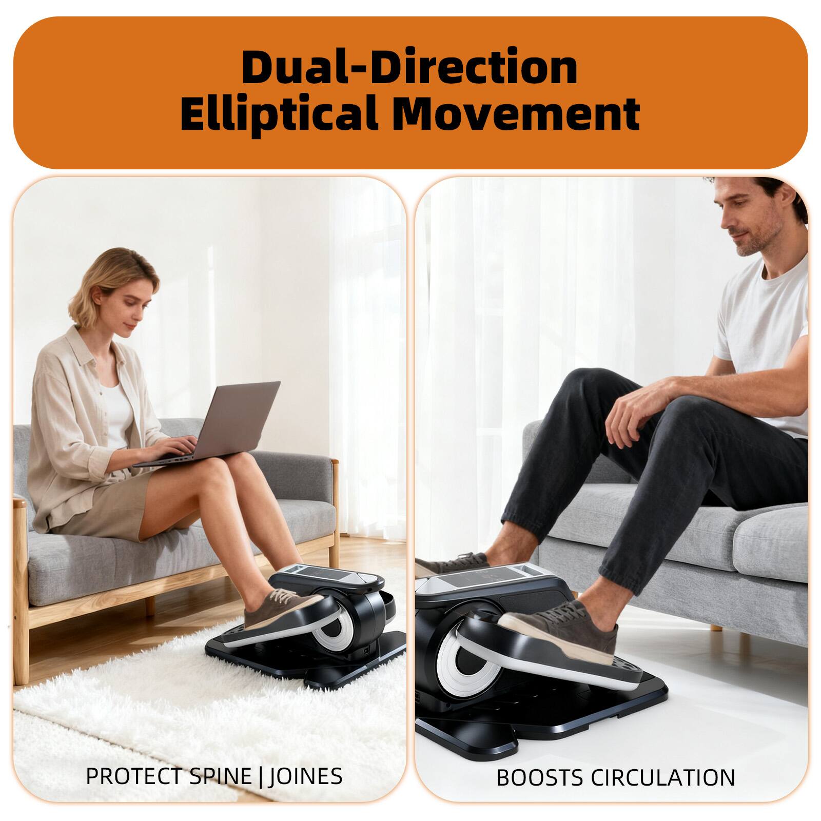 Dual-Direction Elliptical Movement

PROTECT SPINE | JOINTS

BOOSTS CIRCULATION