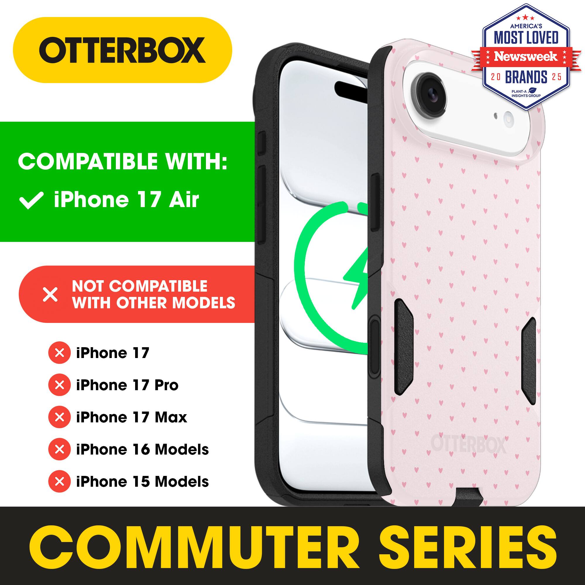 OTTERBOX  
AMERICA'S MOST LOVED  
Newsweek 20 BRANDS 25  

COMPATIBLE WITH:  
iPhone 17 Air  

NOT COMPATIBLE WITH OTHER MODELS:  
iPhone 17  
iPhone 17 Pro  
iPhone 17 Max  
iPhone 16 Models  
iPhone 15 Models  

COMMUTER SERIES