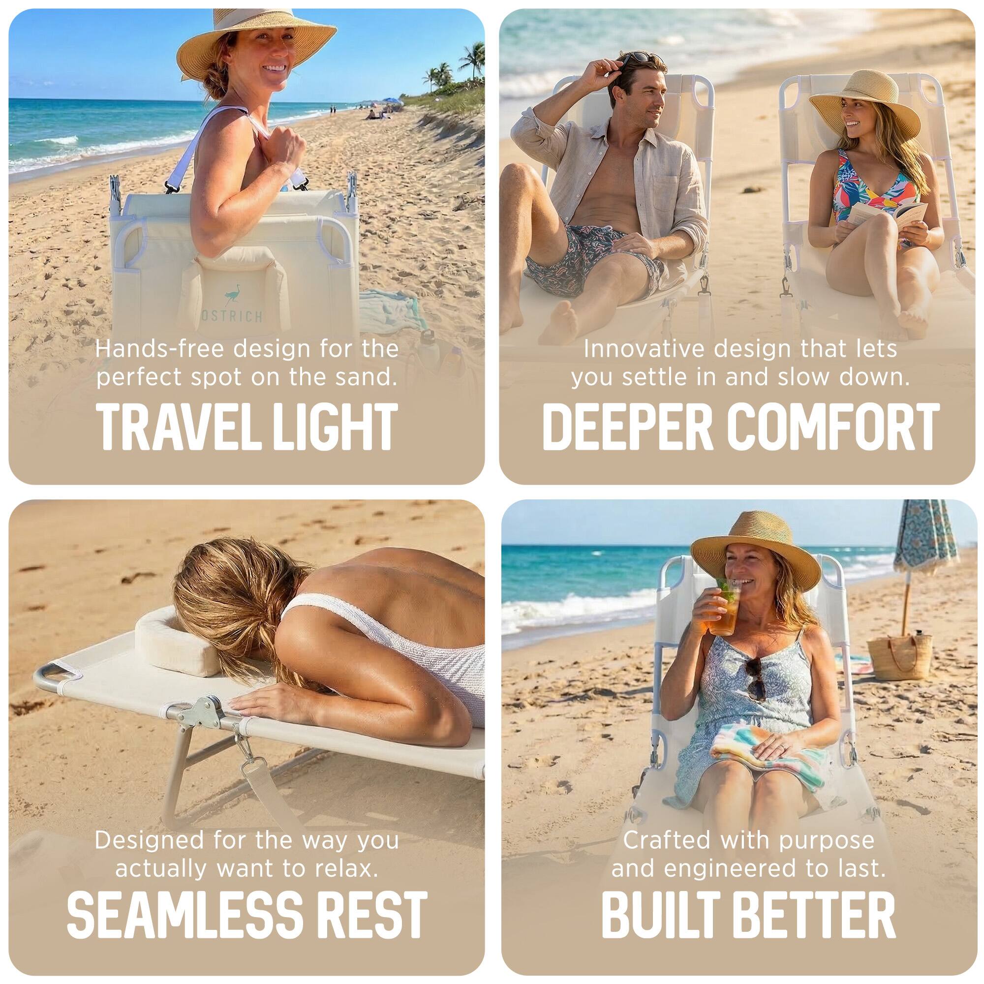 - Hands-free design for the perfect spot on the sand.  
  TRAVEL LIGHT

- Innovative design that lets you settle in and slow down.  
  DEEPER COMFORT

- Designed for the way you actually want to relax.  
  SEAMLESS REST

- Crafted with purpose and engineered to last.  
  BUILT BETTER