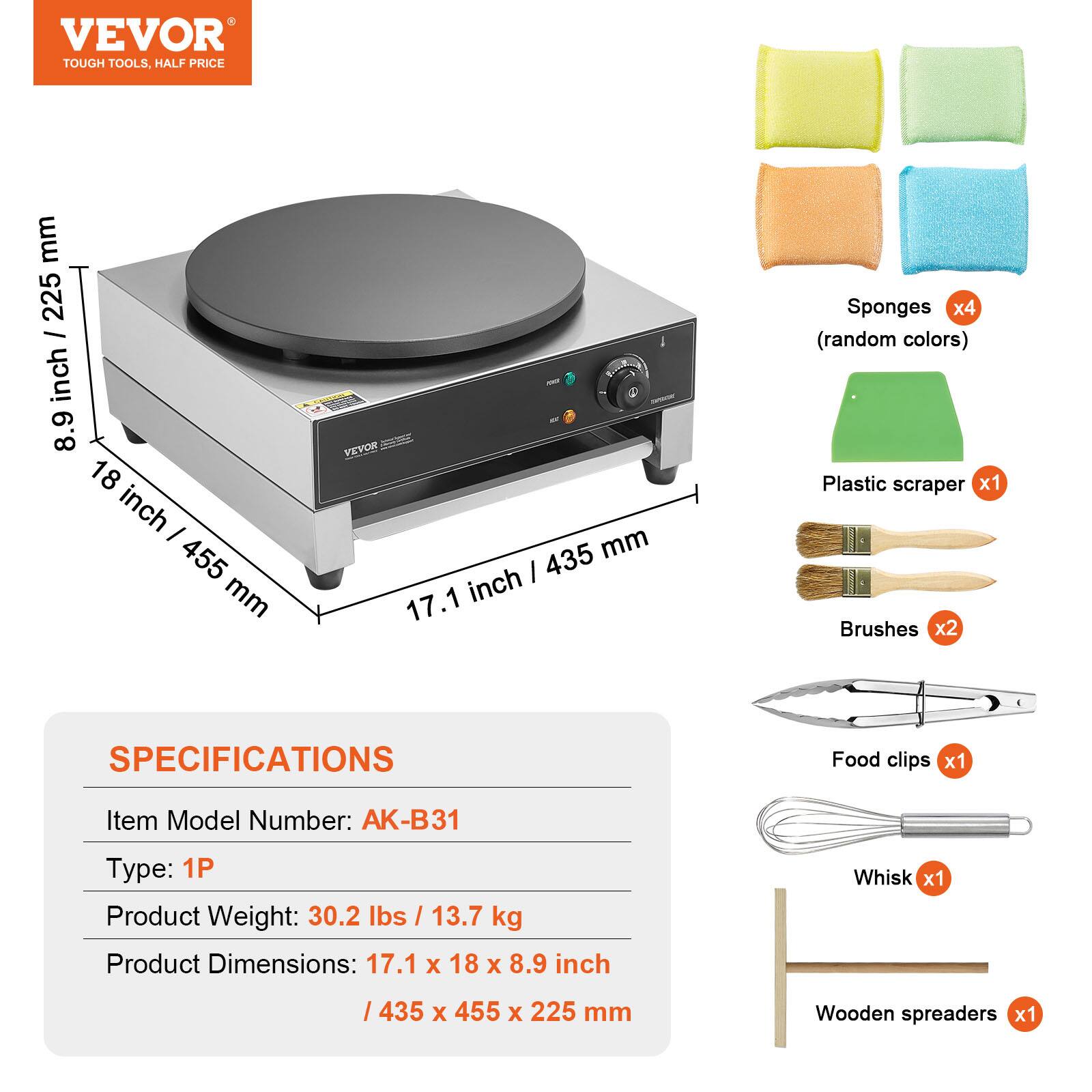 VEVOR TOUGH TOOLS, HALF PRICE

mm 225 / inch 8.9 18 inch I 455 mm
VEVOR 435 mm 17.1 inch

Sponges x4 (random colors) Plastic scraper x1 Brushes x2
SPECIFICATIONS
Food clips x1
Item Model Number: AK-B31
Type: 1P Product Weight: 30.2 lbs / 13.7 kg Product Dimensions: 17.1 X 18 X 8.9 inch
Whisk x1
/ 435 X 455 X 225 mm
Wooden spreaders x1