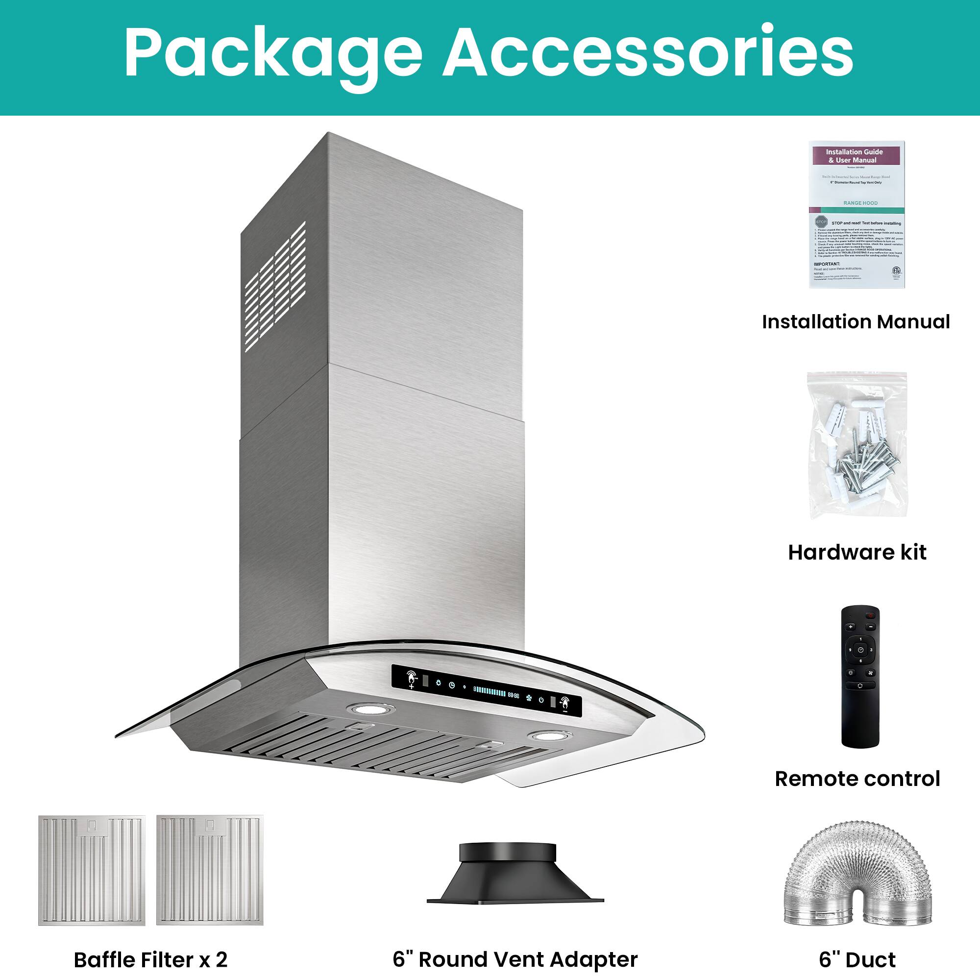 Package Accessories

- Installation Manual
- Hardware kit
- Remote control
- Baffle Filter x 2
- 6" Round Vent Adapter
- 6" Duct
