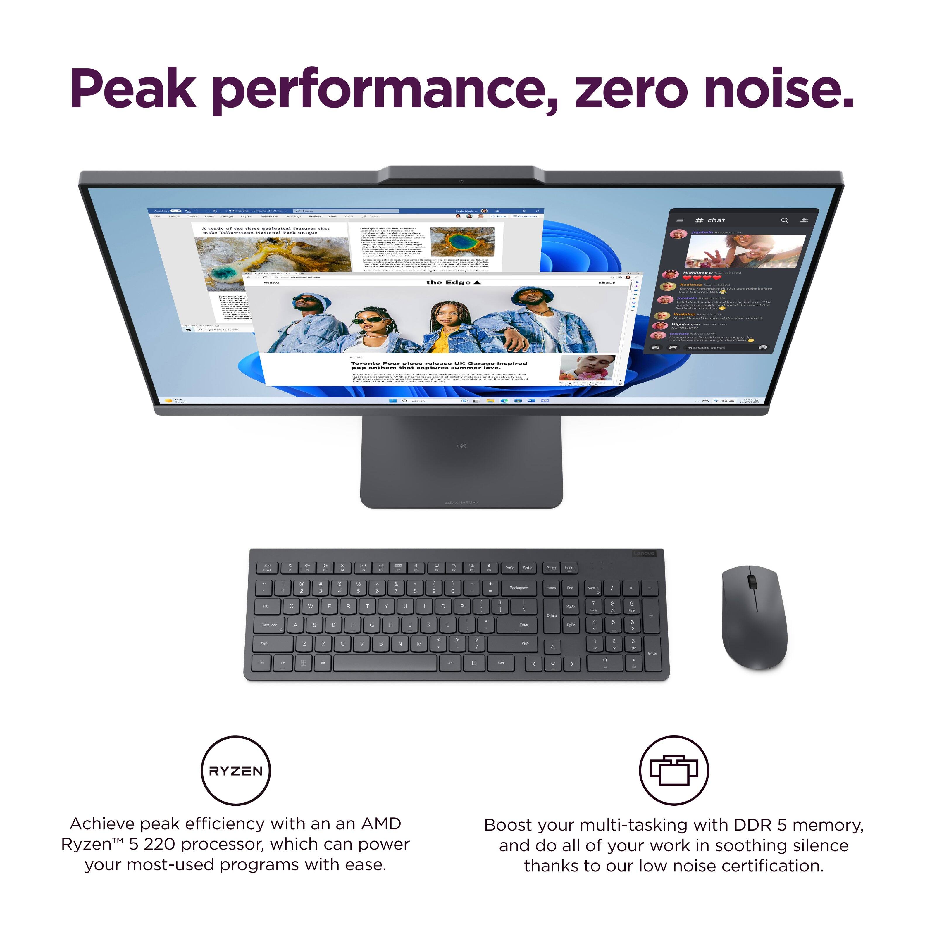 Peak performance, zero noise.

Achieve peak efficiency with an AMD Ryzen™ 5 220 processor, which can power your most-used programs with ease.

Boost your multi-tasking with DDR 5 memory, and do all of your work in soothing silence thanks to our low noise certification.