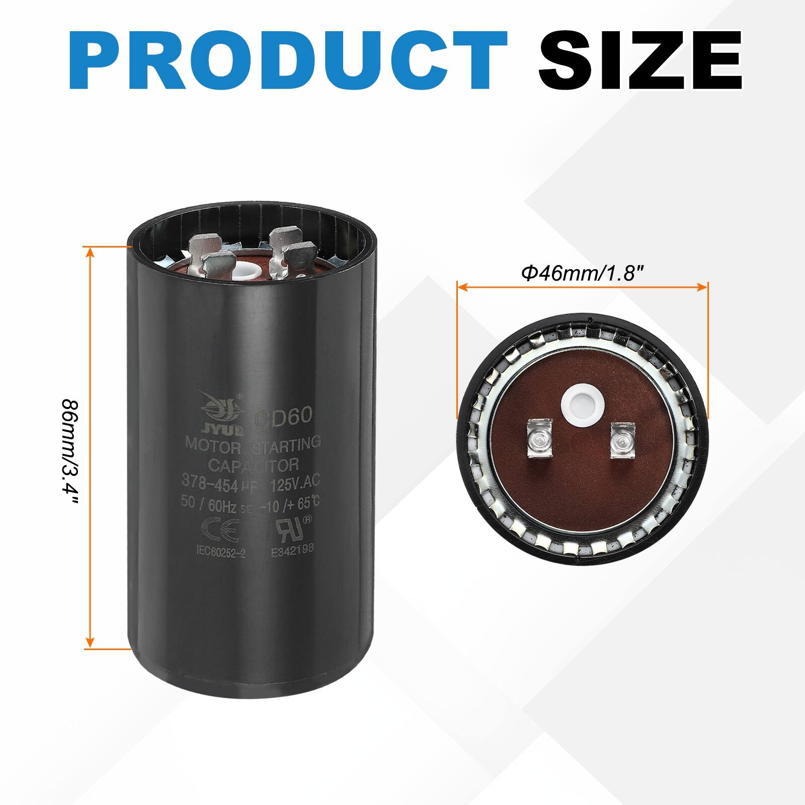 PRODUCT SIZE  
46mm/1.8"  
86mm/3.4"  

MOTOR STARTING CAPACITOR  
378-454 µF  
125V.AC  
50 / 60Hz  
SE -10 /+ 65°C  
CE  
IEC80252-2  
E342198