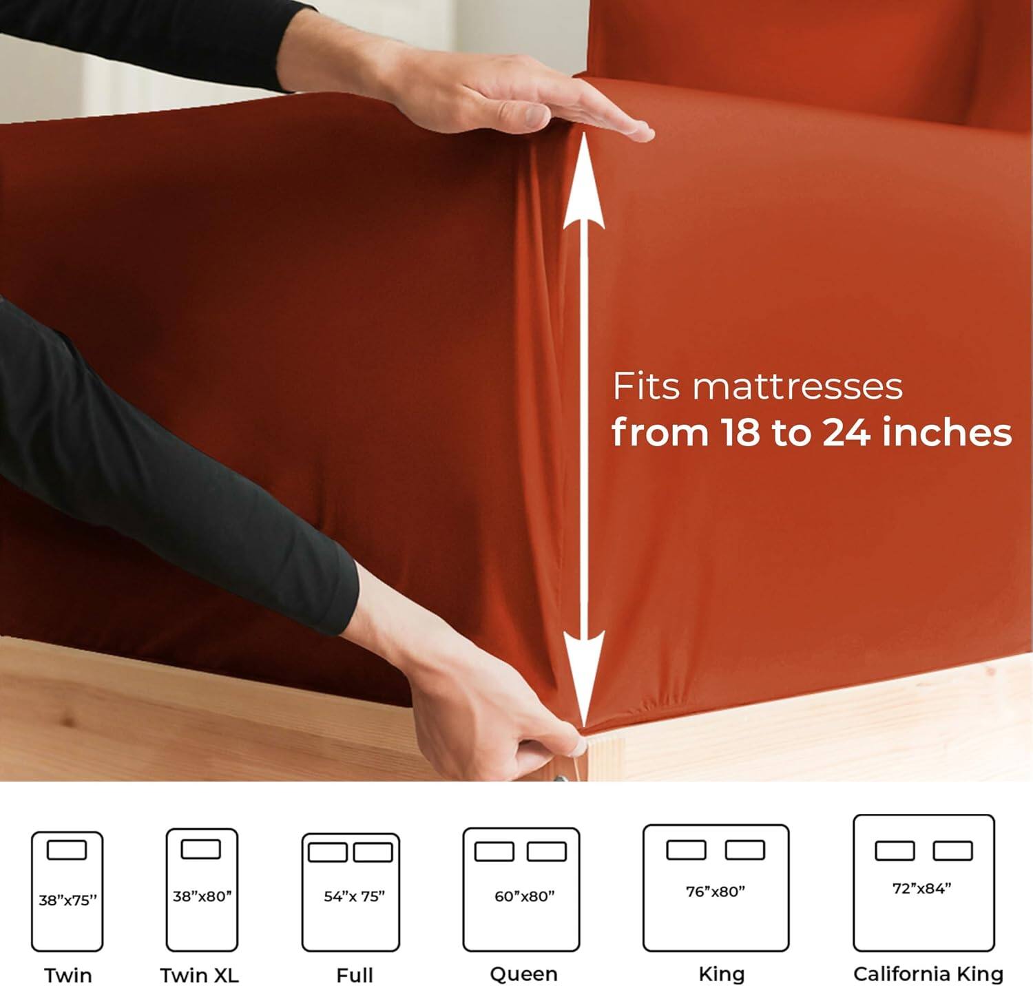 Fits mattresses from 18 to 24 inches

38"x75" Twin  
38"x80" Twin XL  
54"x75" Full  
60"x80" Queen  
76"x80" King  
72"x84" California King
