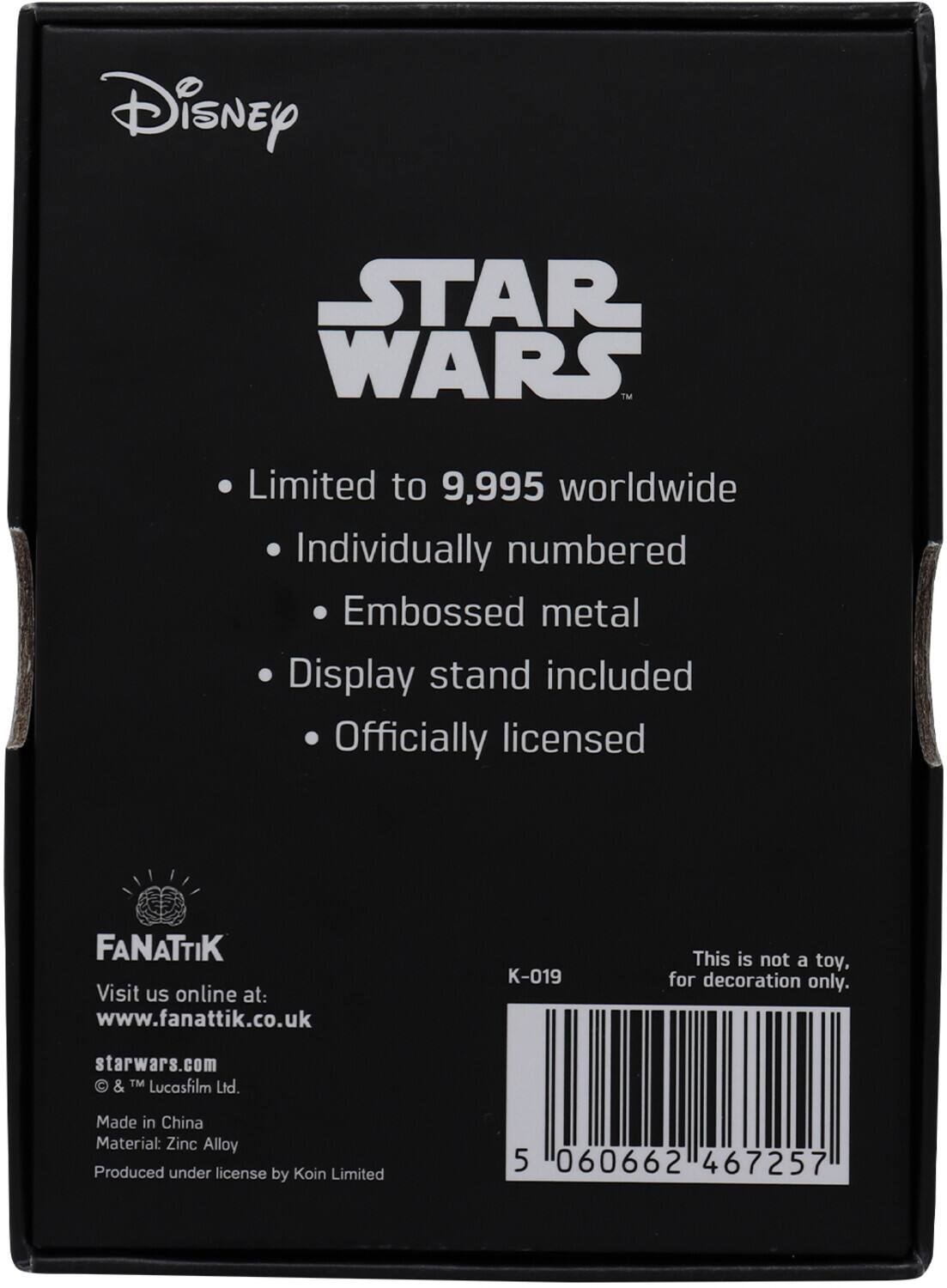 Disney STAR WARS™  
Limited to 9,995 worldwide  
Individually numbered  
Embossed metal  
Display stand included  
Officially licensed  

FANATTIK  
Visit us online at: www.fanattik.co.uk  

starwars.com  
© & ™ Lucasfilm Ltd.  

Made in China  
Material: Zinc Alloy  
Produced under license by Koin Limited  

K-019  
This is not a toy, for decoration only.  

5 060662 467257