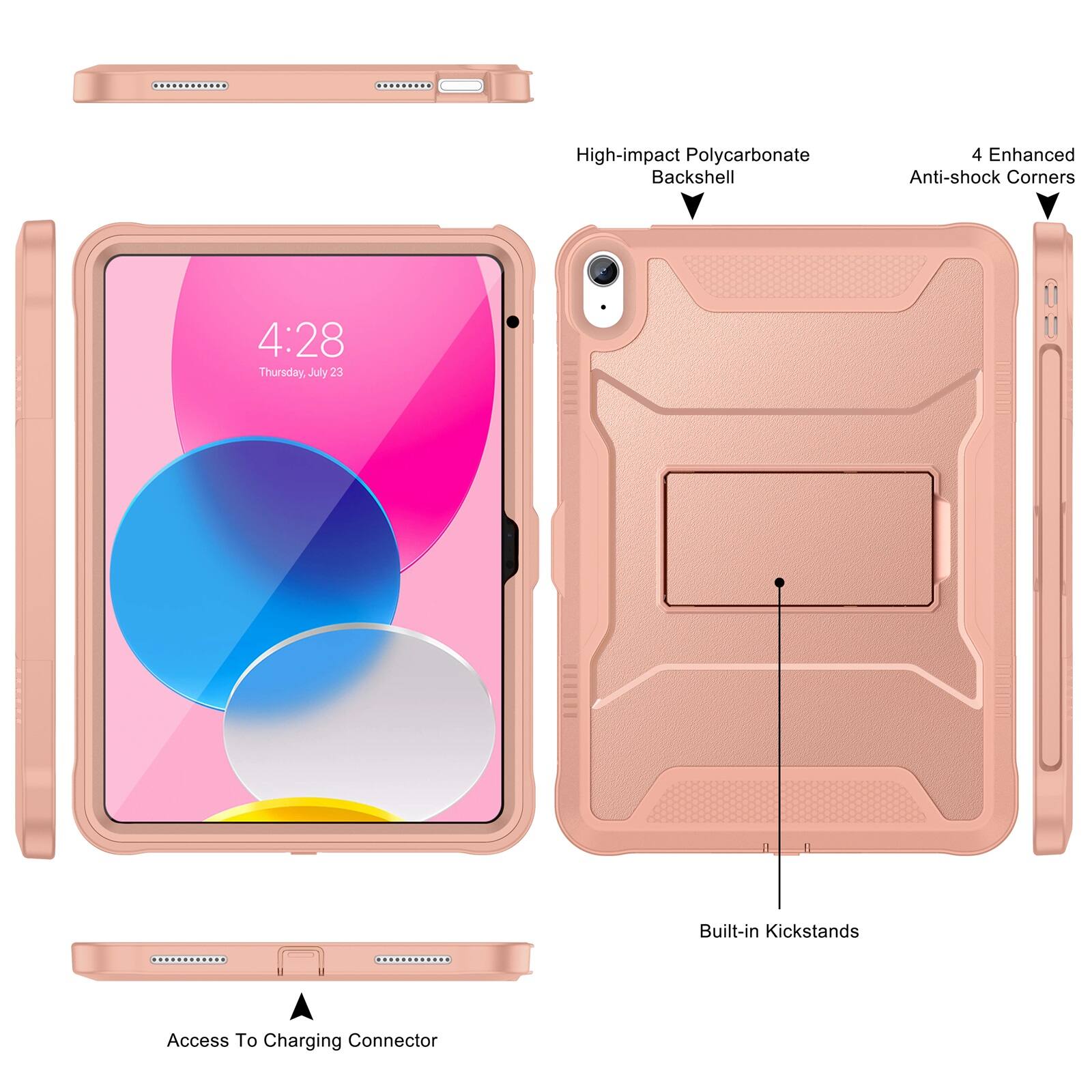 High-impact Polycarbonate Backshell  
4 Enhanced Anti-shock Corners  
4:28 Thursday, July 23  
Built-in Kickstands  
Access To Charging Connector