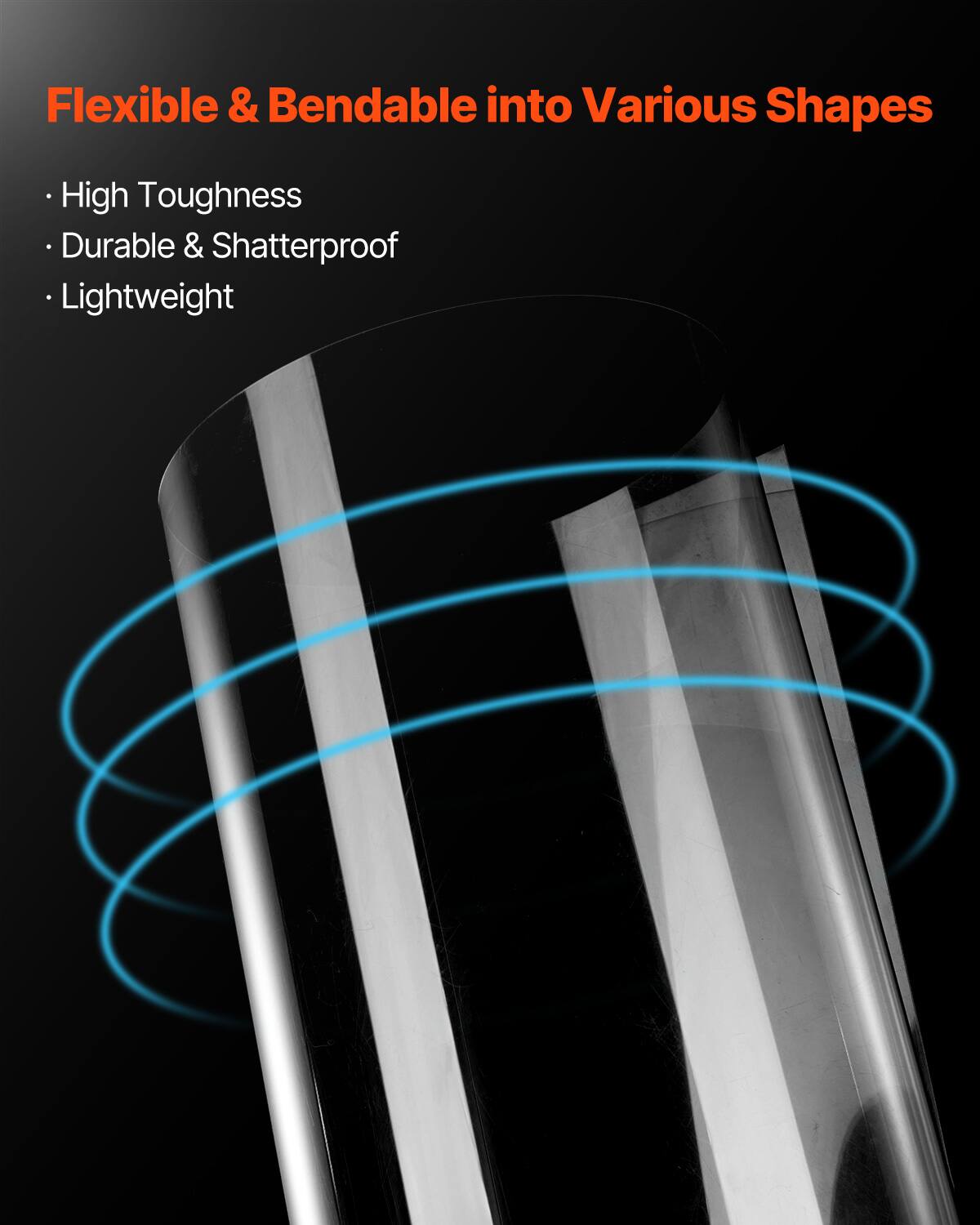 Flexible & Bendable into Various Shapes

- High Toughness
- Durable & Shatterproof
- Lightweight
