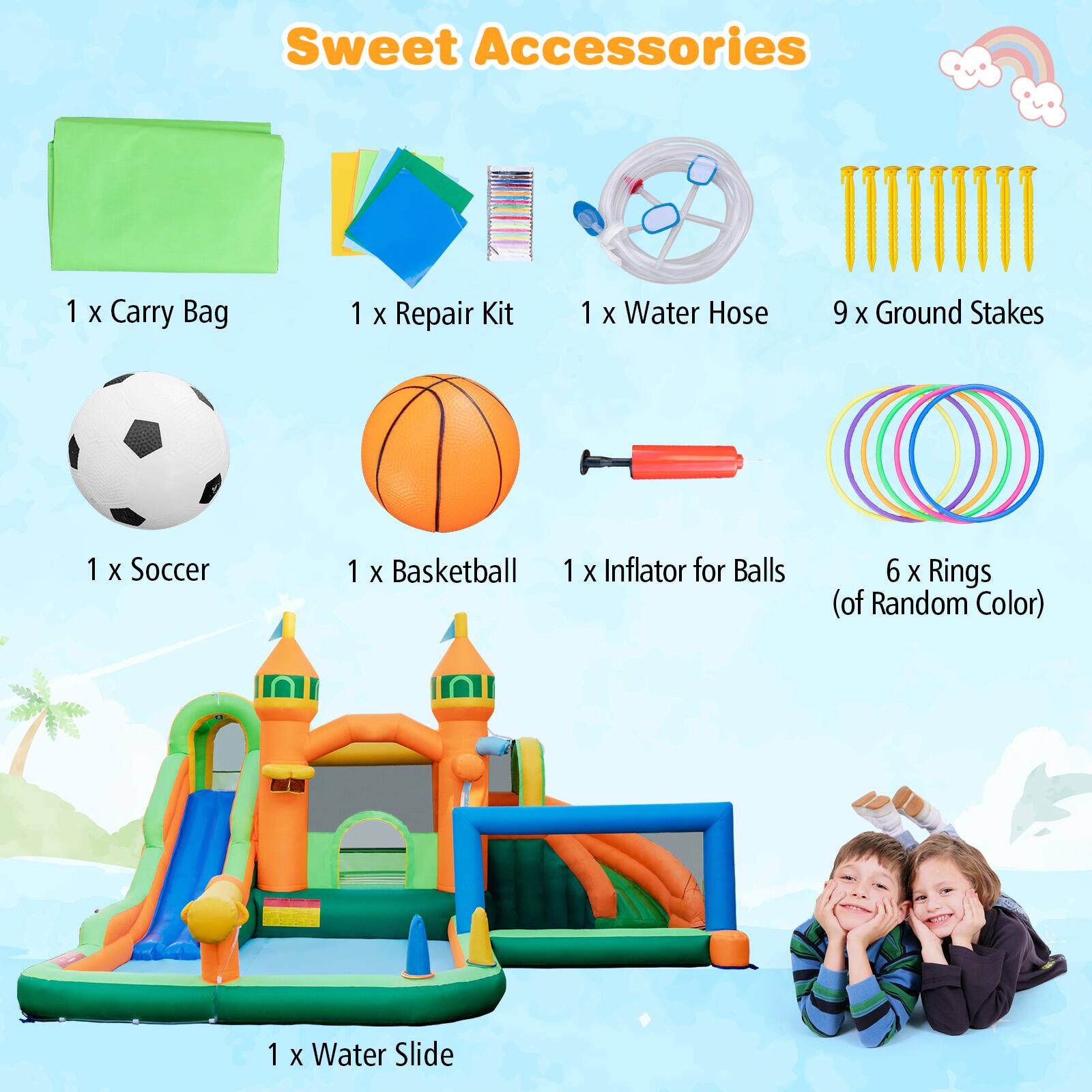 Sweet Accessories

- 1 x Carry Bag
- 1 x Repair Kit
- 1 x Water Hose
- 9 x Ground Stakes
- 1 x Soccer
- 1 x Basketball
- 1 x Inflator for Balls
- 6 x Rings (of Random Color)
- 1 x Water Slide