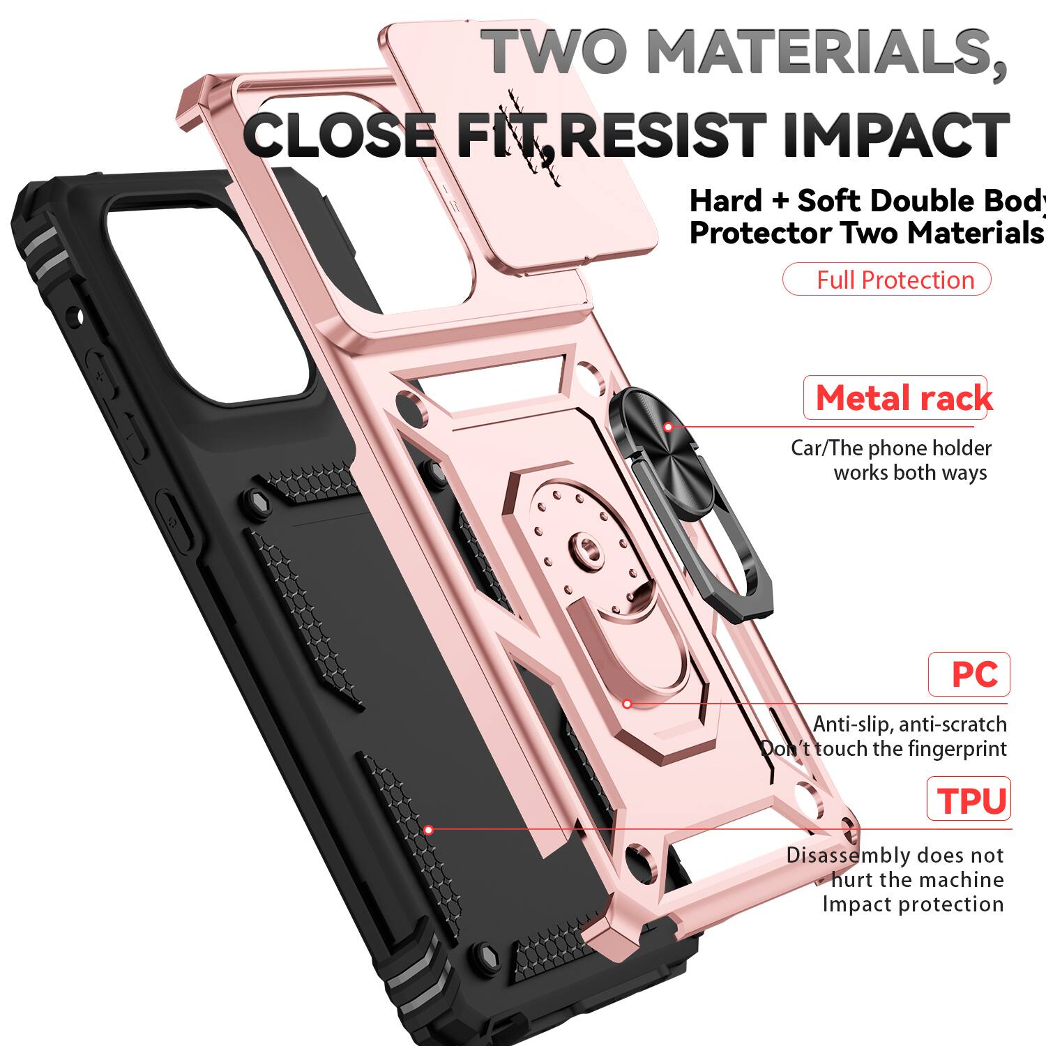 TWO MATERIALS, CLOSE FIT RESIST IMPACT

Hard + Soft Double Body Protector Two Materials

Full Protection

Metal rack
Car/The phone holder works both ways

PC
Anti-slip, anti-scratch
Don't touch the fingerprint

TPU
Disassembly does not hurt the machine
Impact protection