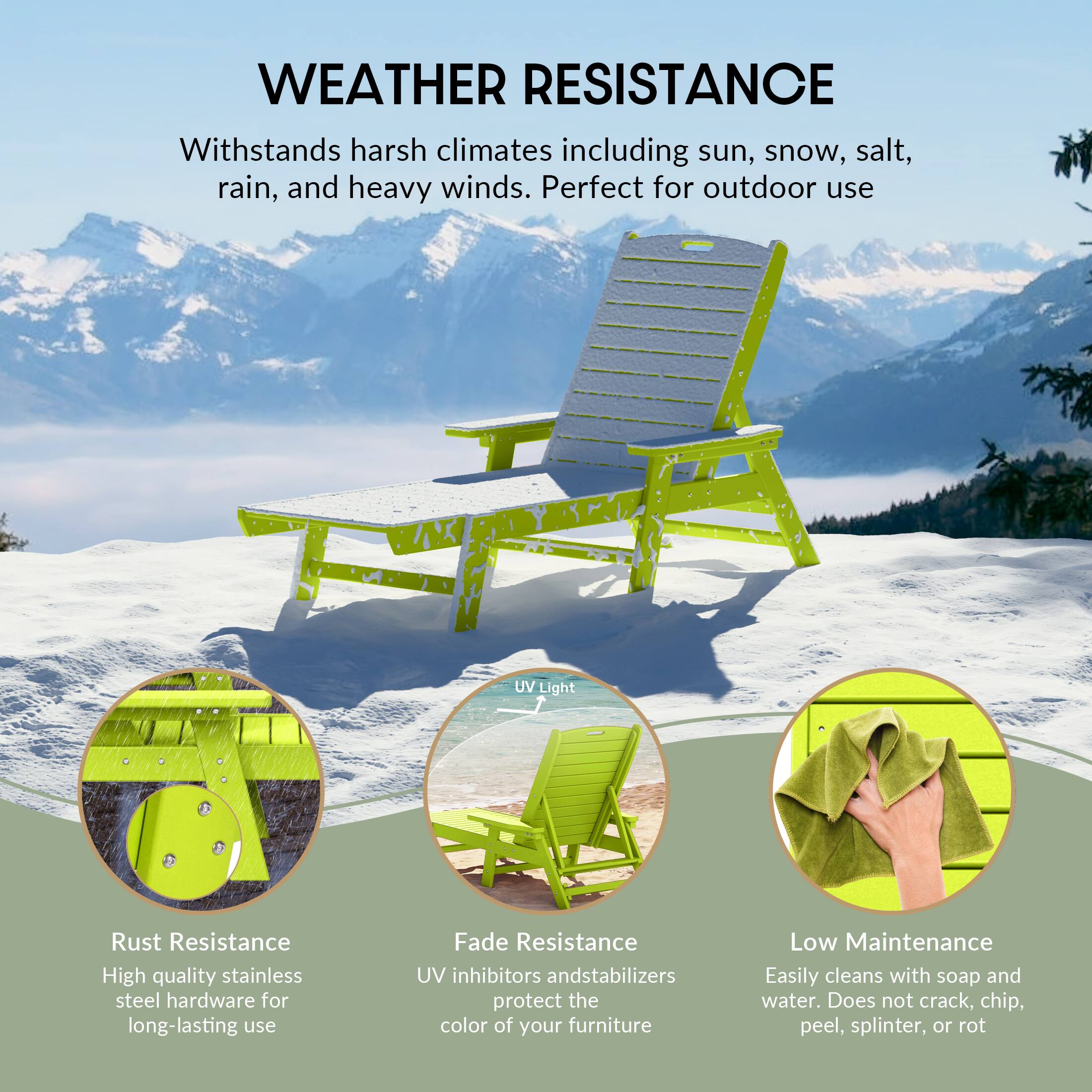 WEATHER RESISTANCE  
Withstands harsh climates including sun, snow, salt, rain, and heavy winds. Perfect for outdoor use.

Rust Resistance  
High quality stainless steel hardware for long-lasting use.

Fade Resistance  
UV inhibitors and stabilizers protect the color of your furniture.

Low Maintenance  
Easily cleans with soap and water. Does not crack, chip, peel, splinter, or rot.