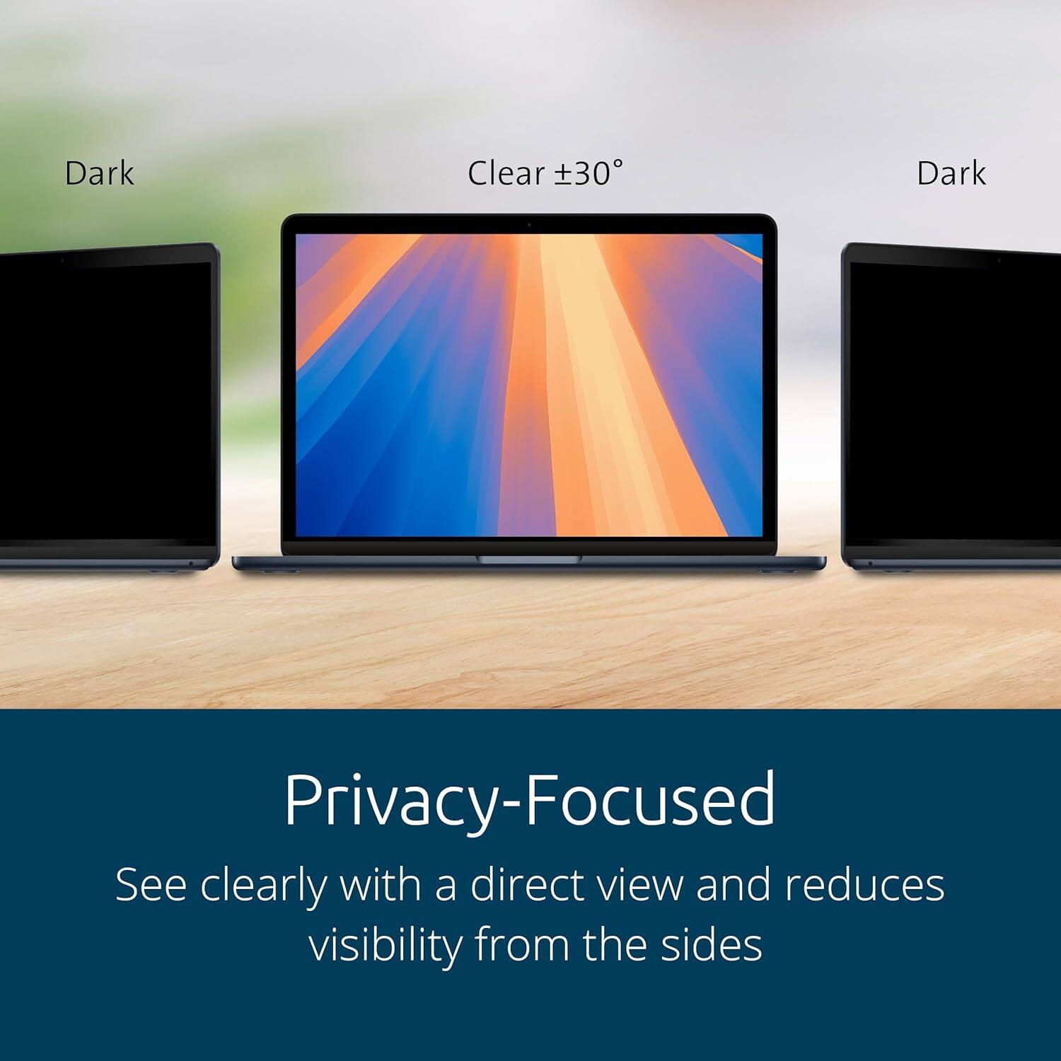 Dark Clear ±30° Dark  
Privacy-Focused  
See clearly with a direct view and reduces visibility from the sides