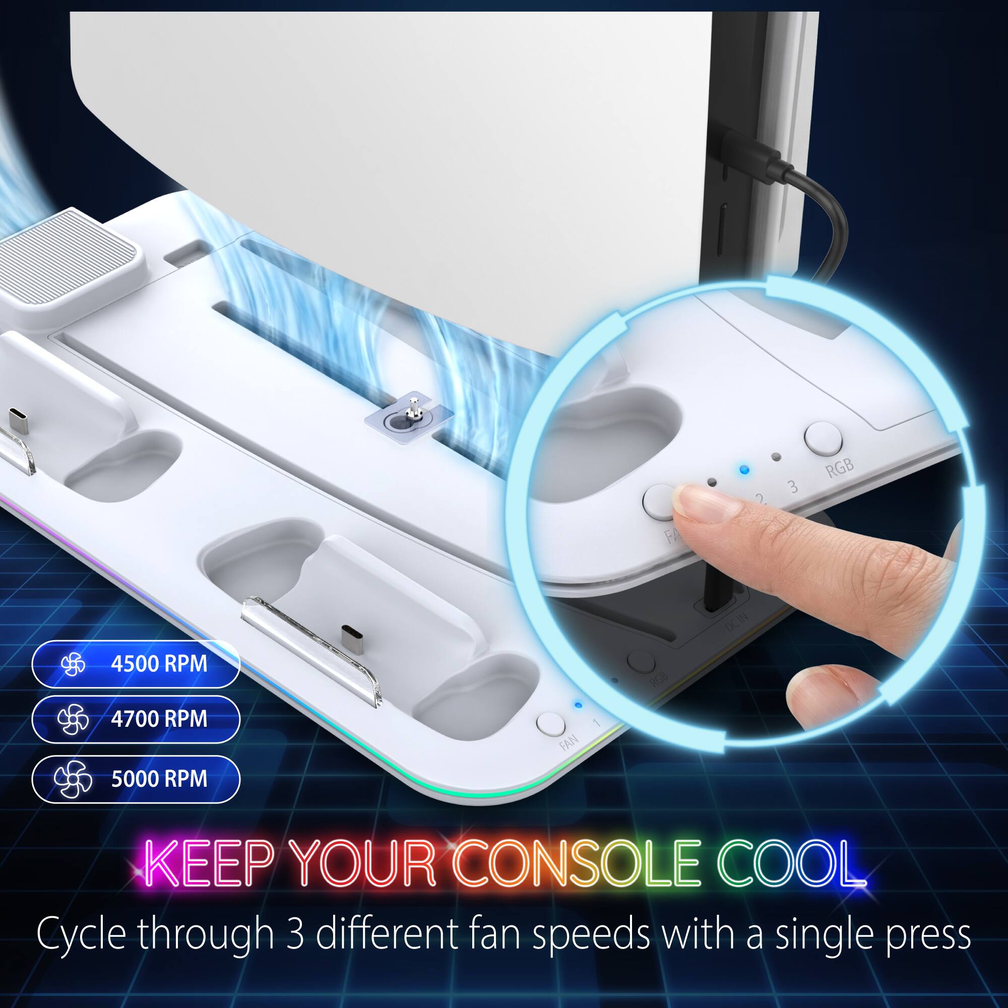 2 3 RGB FA OCIN  
4500 RPM  
4700 RPM  
5000 RPM  
FAN 1  
KEEP YOUR CONSOLE COOL  
Cycle through 3 different fan speeds with a single press