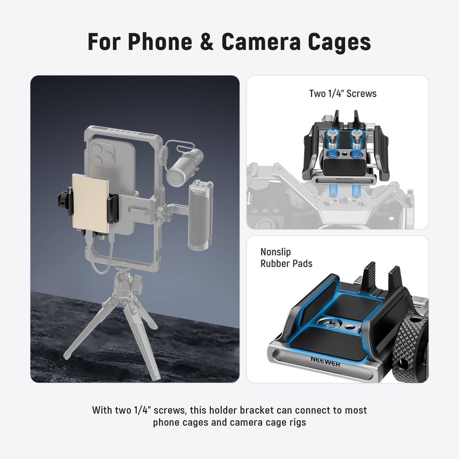 For Phone & Camera Cages

With two 1/4" screws, this holder bracket can connect to most phone cages and camera cage rigs.

- Two 1/4" Screws
- Nonslip Rubber Pads