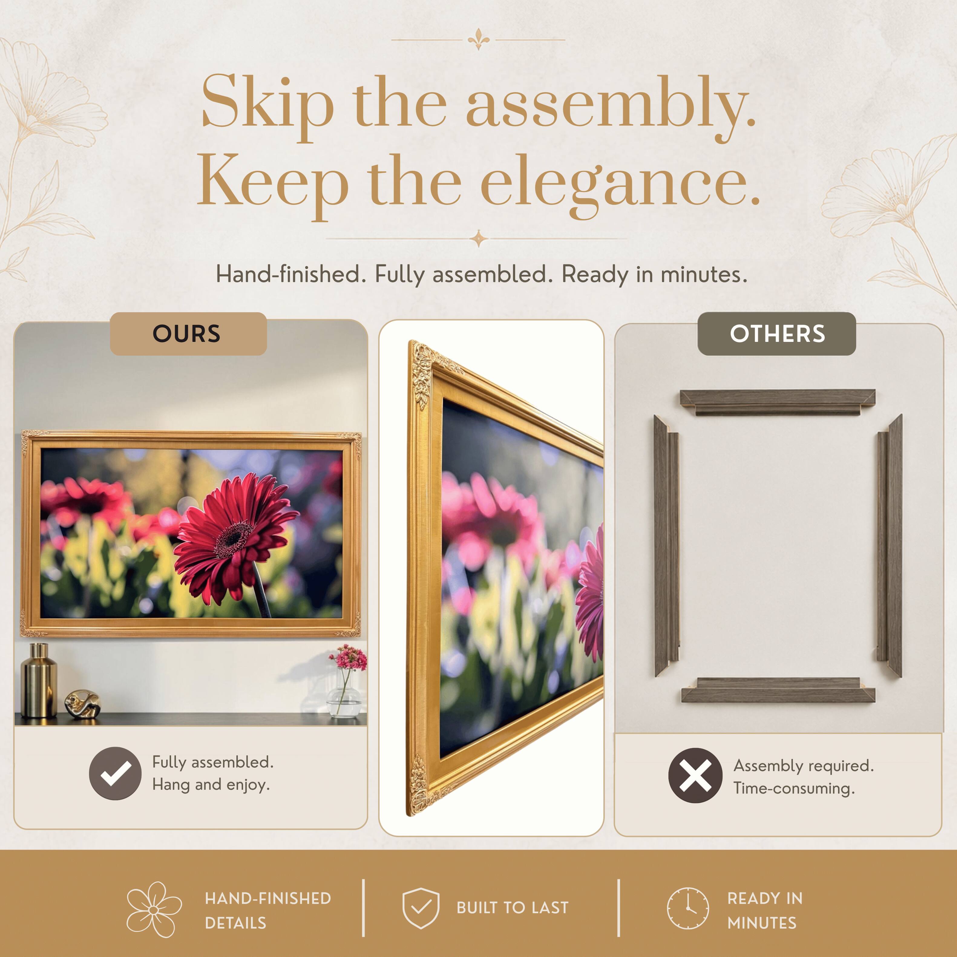 Skip the assembly. Keep the elegance.  
Hand-finished. Fully assembled. Ready in minutes.

OURS  
Fully assembled. Hang and enjoy.

OTHERS  
Assembly required. Time-consuming.

HAND-FINISHED DETAILS  
BUILT TO LAST  
READY IN MINUTES