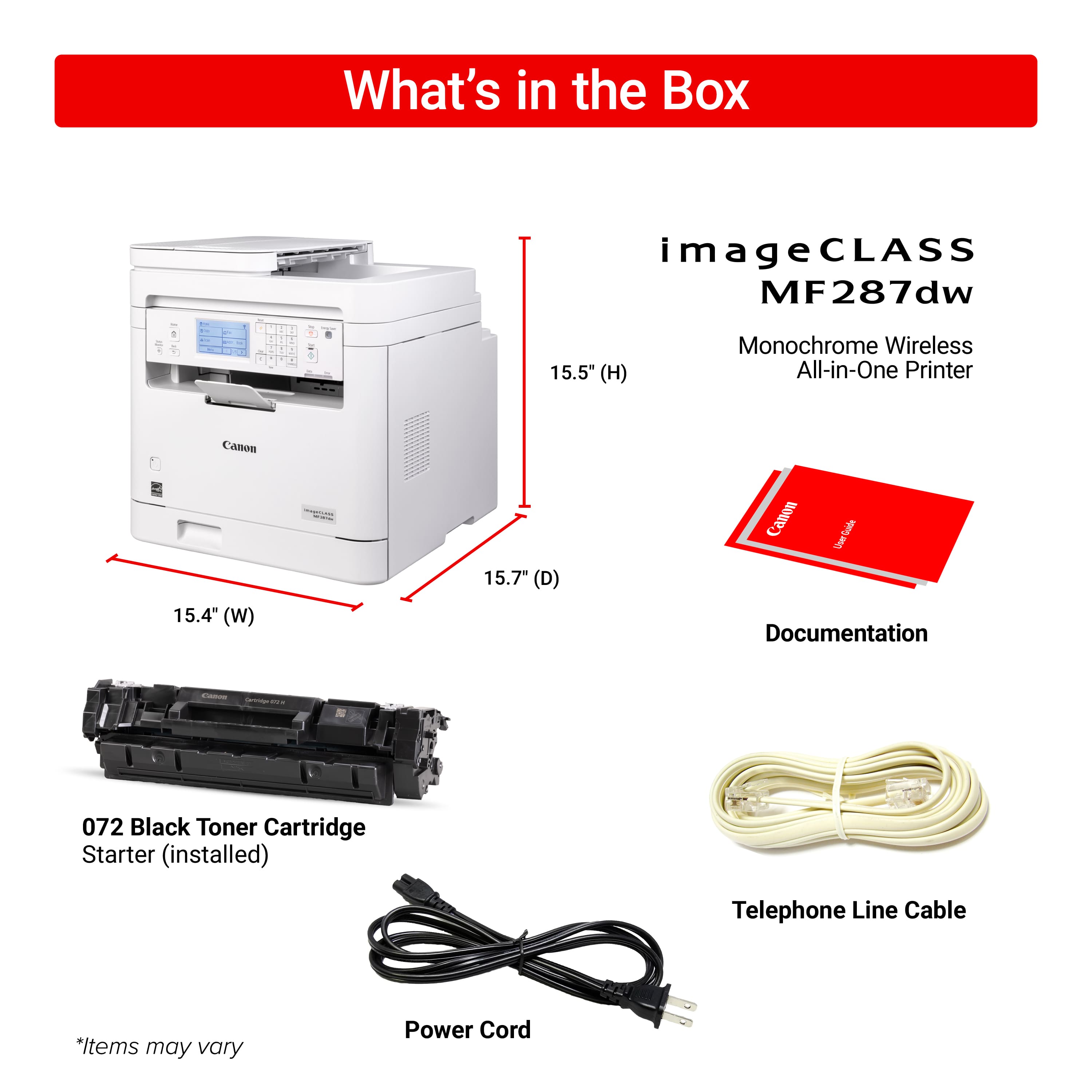 What's in the Box: imageCLASS MF287dw - a 15.5" (H) Monochrome Wireless All-in-One Printer Canon 15.4" (W) 15.7" (D) Canon 072 Black Toner Cartridge Starter (installed) Telephone Line Cable Power Cord