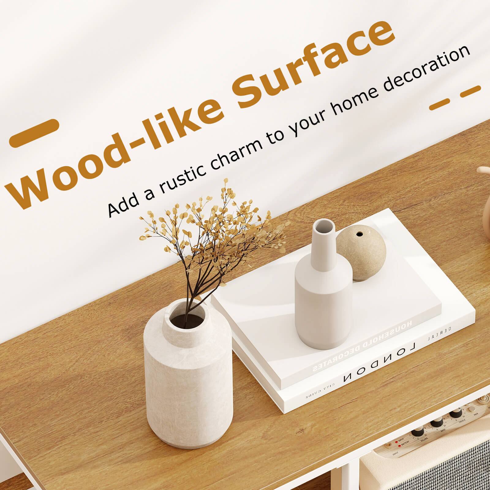 Wood-like Surface  
Add a rustic charm to your home decoration
