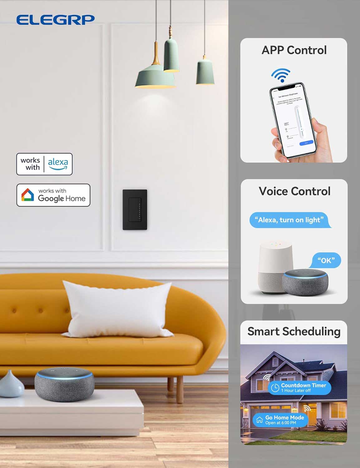 ELEGRP APP Control works with Alexa and Google Home Voice Control. "Alexa, turn on light" "OK" Smart Scheduling Countdown Timer 1 Hour Later off Go Home Mode Open at 6:00 PM.