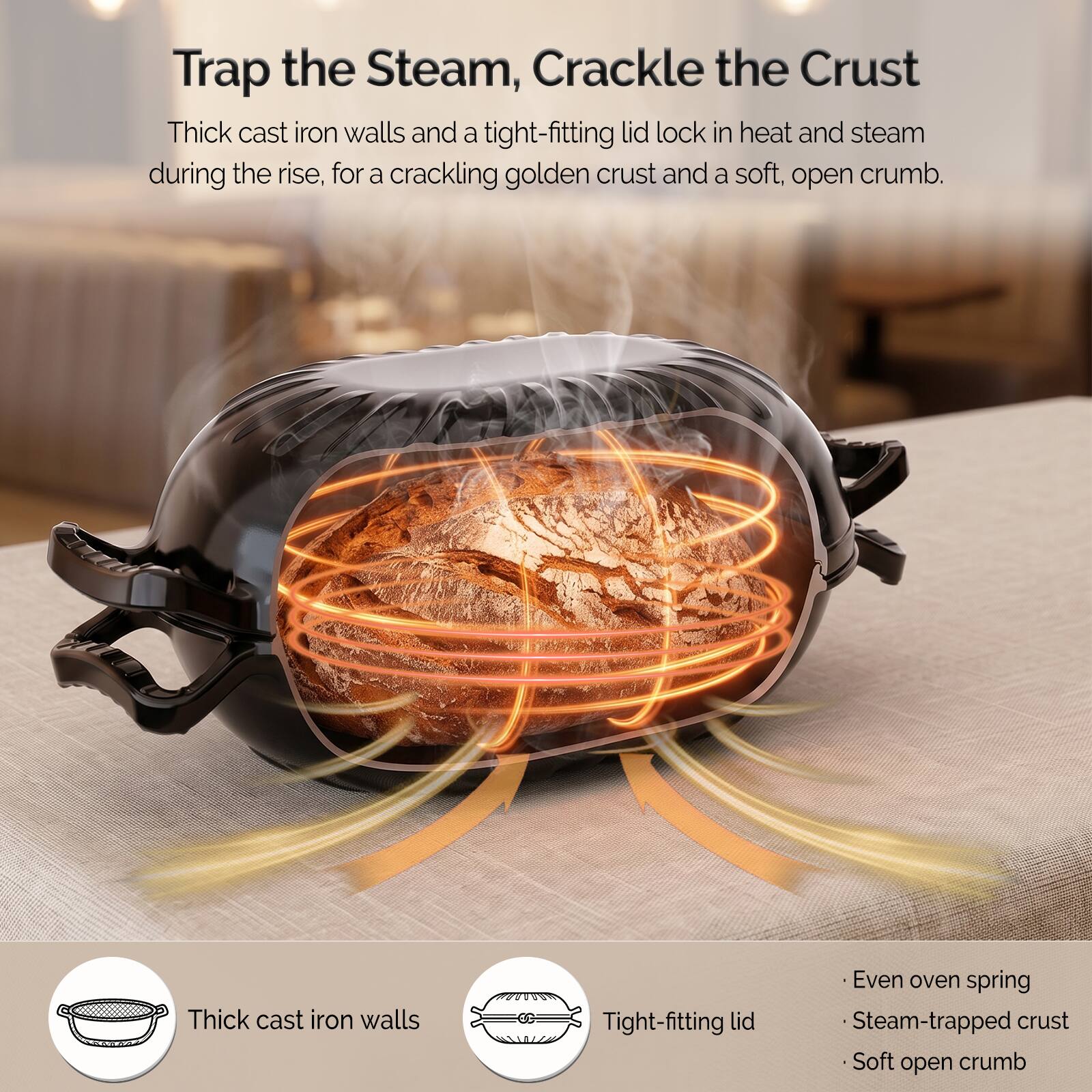 Trap the Steam, Crackle the Crust

Thick cast iron walls and a tight-fitting lid lock in heat and steam during the rise, for a crackling golden crust and a soft, open crumb.

- Thick cast iron walls
- Tight-fitting lid
- Even oven spring
- Steam-trapped crust
- Soft open crumb