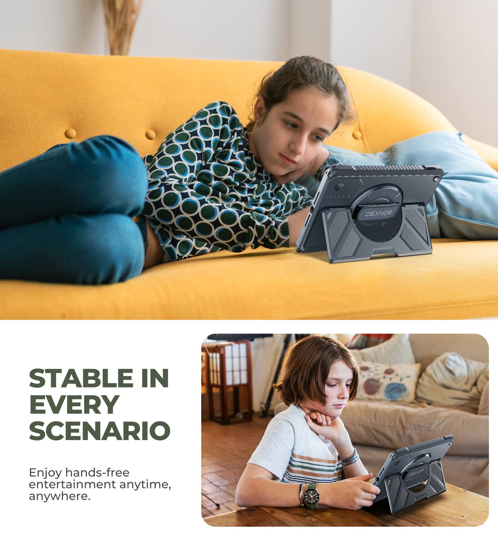 DEXNOR  
STABLE IN EVERY SCENARIO  
Enjoy hands-free entertainment anytime, anywhere.