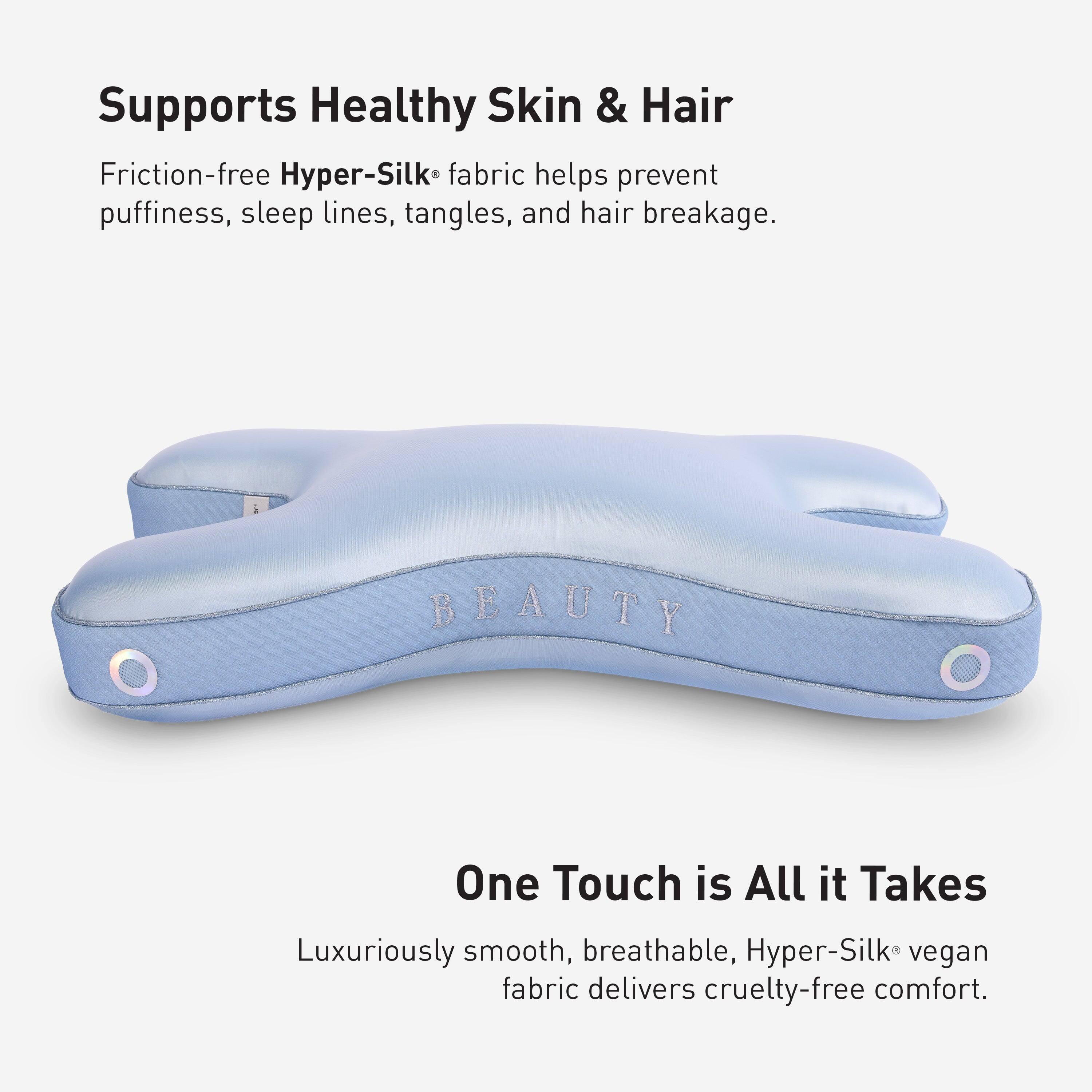 Supports Healthy Skin & Hair  
Friction-free Hyper-Silk® fabric helps prevent puffiness, sleep lines, tangles, and hair breakage.

BEAUTY  
One Touch is All it Takes  
Luxuriously smooth, breathable, Hyper-Silk® vegan fabric delivers cruelty-free comfort.