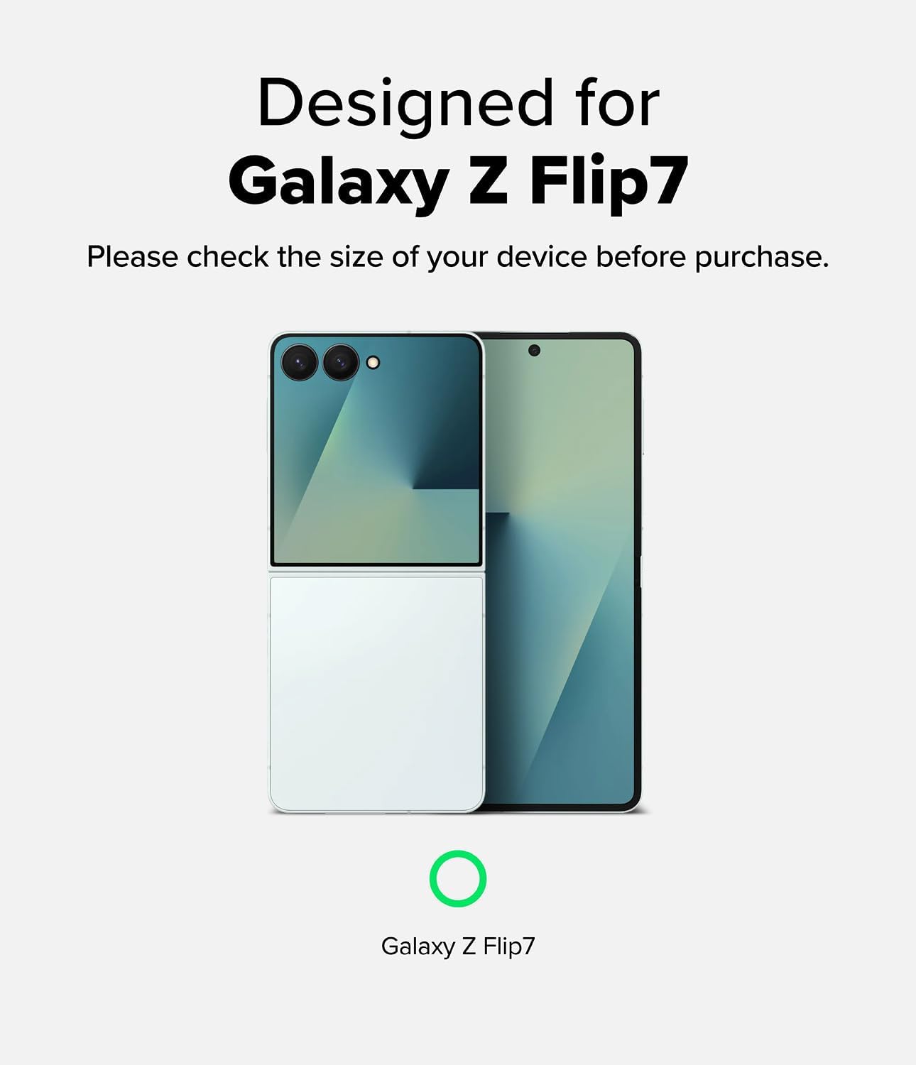 Designed for  
Galaxy Z Flip7  

Please check the size of your device before purchase.  

Galaxy Z Flip7