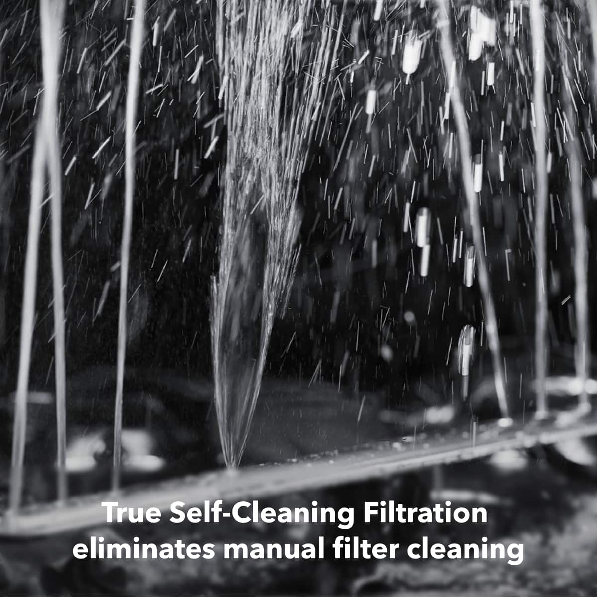 True Self-Cleaning Filtration eliminates manual filter cleaning